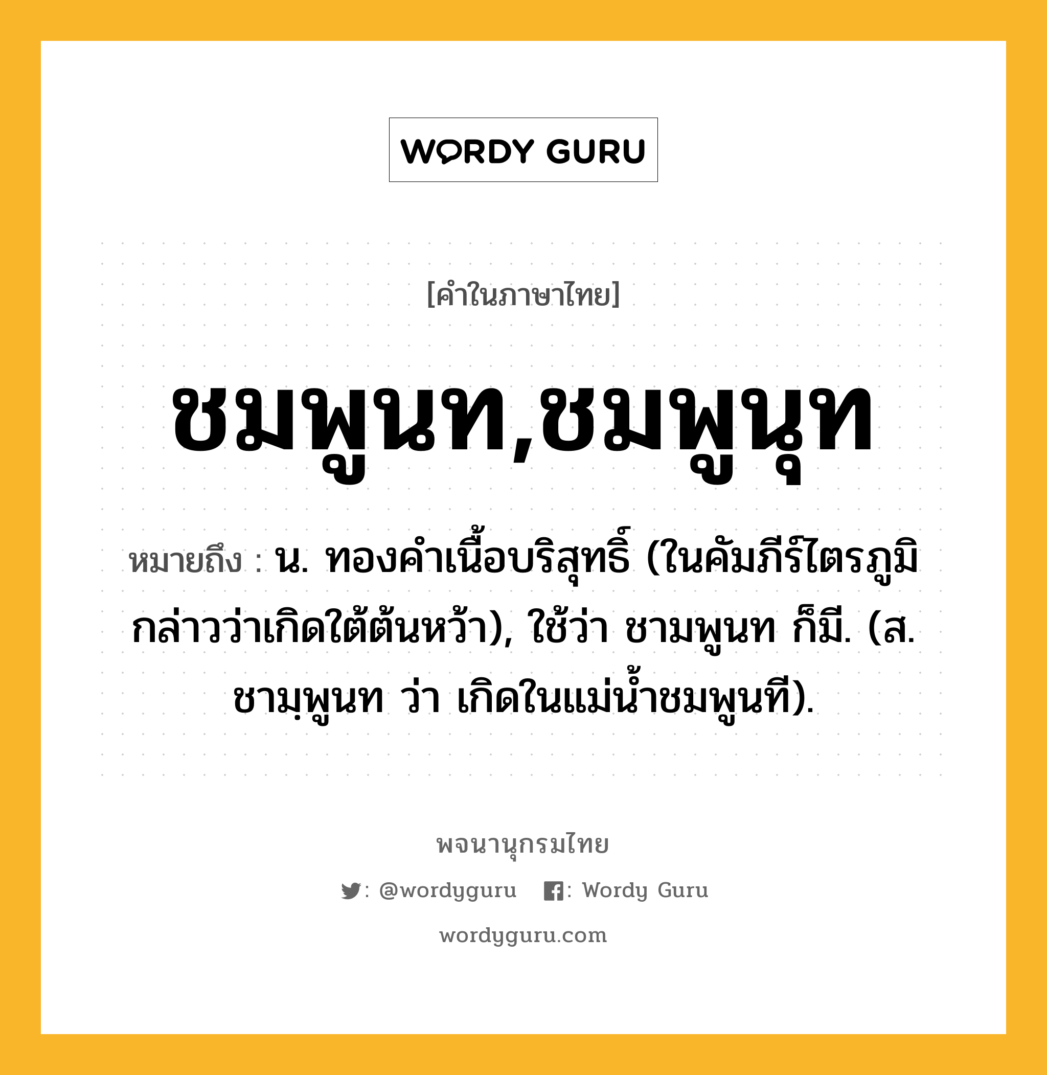 ชมพูนท,ชมพูนุท ความหมาย หมายถึงอะไร?, คำในภาษาไทย ชมพูนท,ชมพูนุท หมายถึง น. ทองคําเนื้อบริสุทธิ์ (ในคัมภีร์ไตรภูมิกล่าวว่าเกิดใต้ต้นหว้า), ใช้ว่า ชามพูนท ก็มี. (ส. ชามฺพูนท ว่า เกิดในแม่นํ้าชมพูนที).