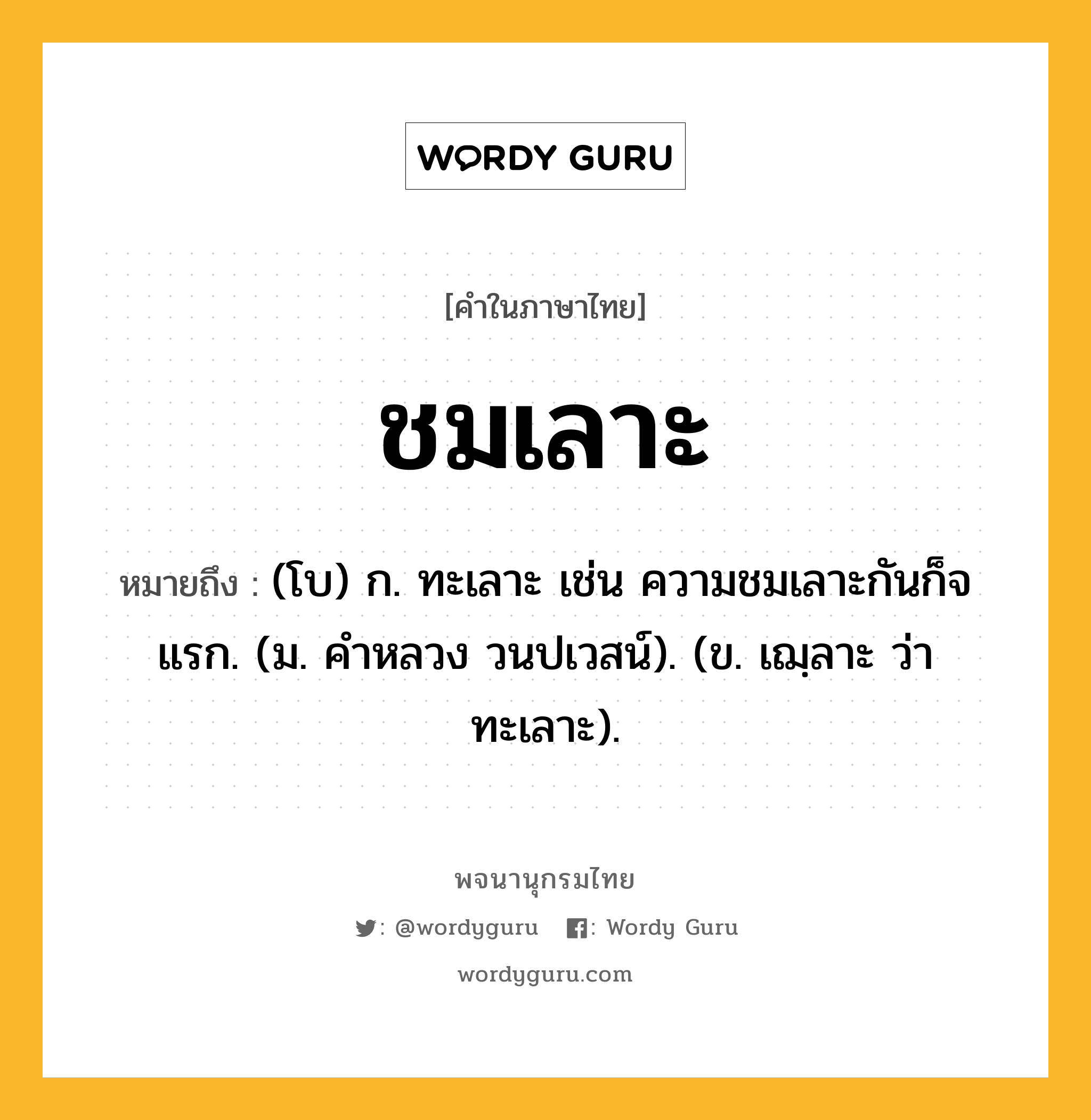 ชมเลาะ ความหมาย หมายถึงอะไร?, คำในภาษาไทย ชมเลาะ หมายถึง (โบ) ก. ทะเลาะ เช่น ความชมเลาะกันก็จแรก. (ม. คําหลวง วนปเวสน์). (ข. เฌฺลาะ ว่า ทะเลาะ).