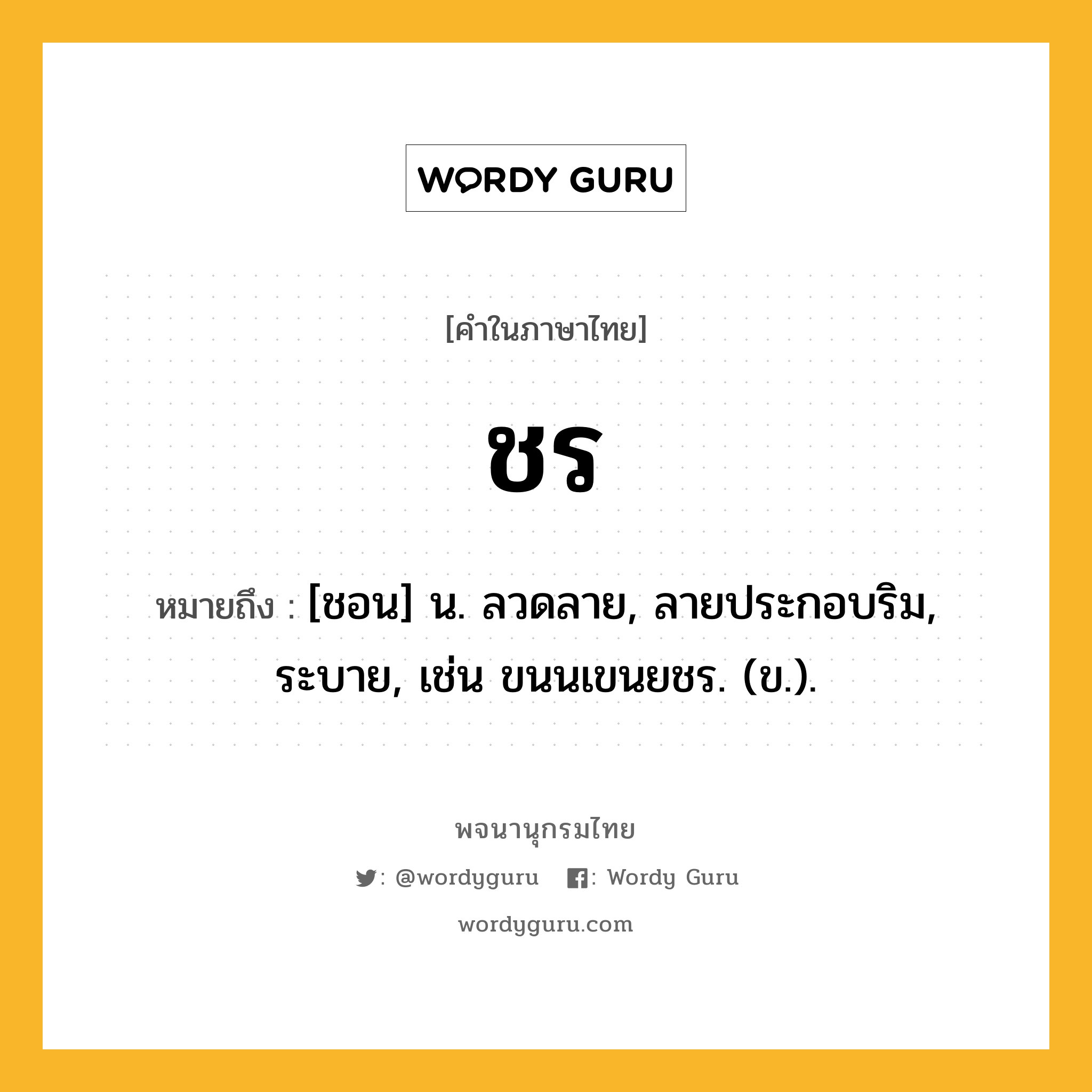 ชร ความหมาย หมายถึงอะไร?, คำในภาษาไทย ชร หมายถึง [ชอน] น. ลวดลาย, ลายประกอบริม, ระบาย, เช่น ขนนเขนยชร. (ข.).