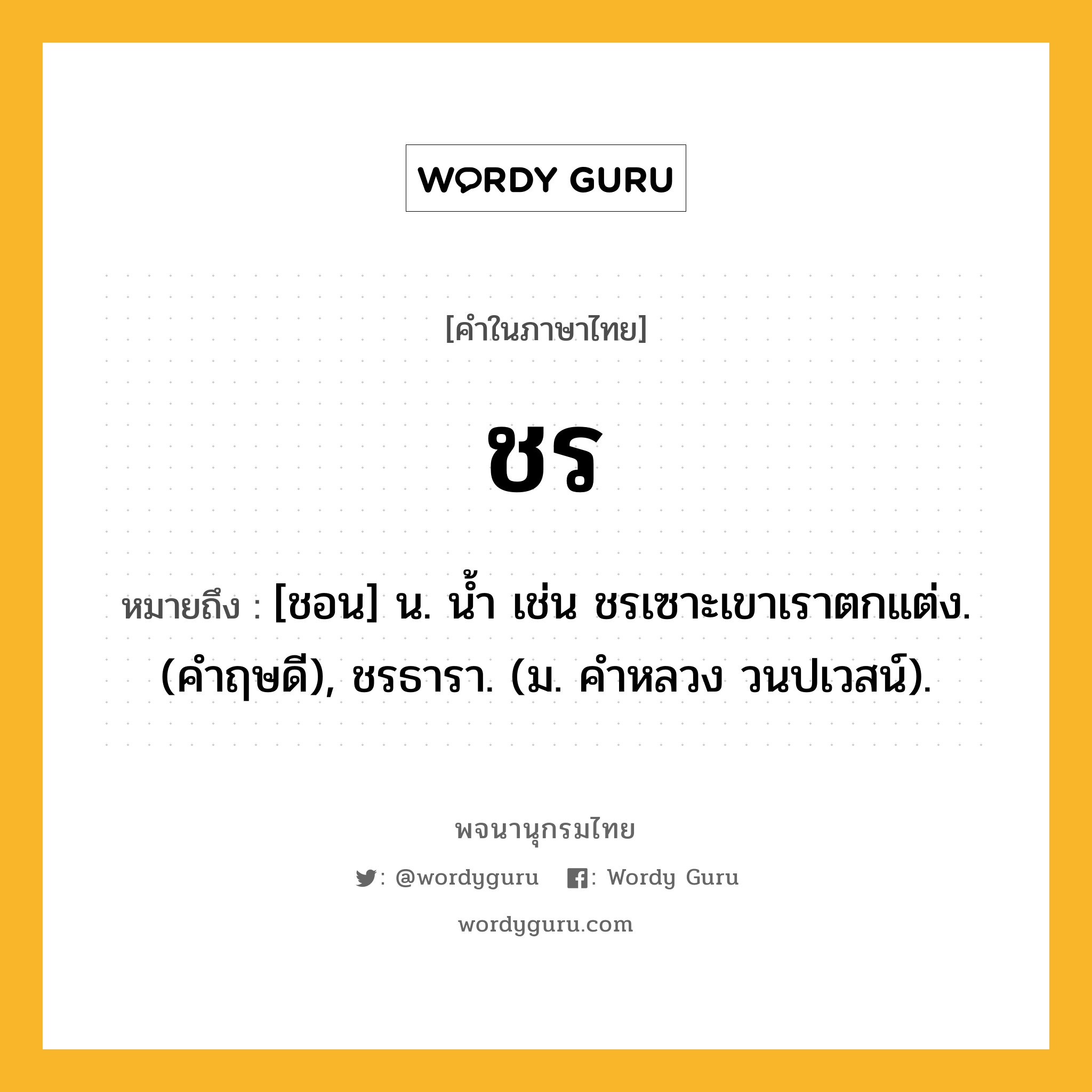 ชร ความหมาย หมายถึงอะไร?, คำในภาษาไทย ชร หมายถึง [ชอน] น. น้ำ เช่น ชรเซาะเขาเราตกแต่ง. (คําฤษดี), ชรธารา. (ม. คําหลวง วนปเวสน์).