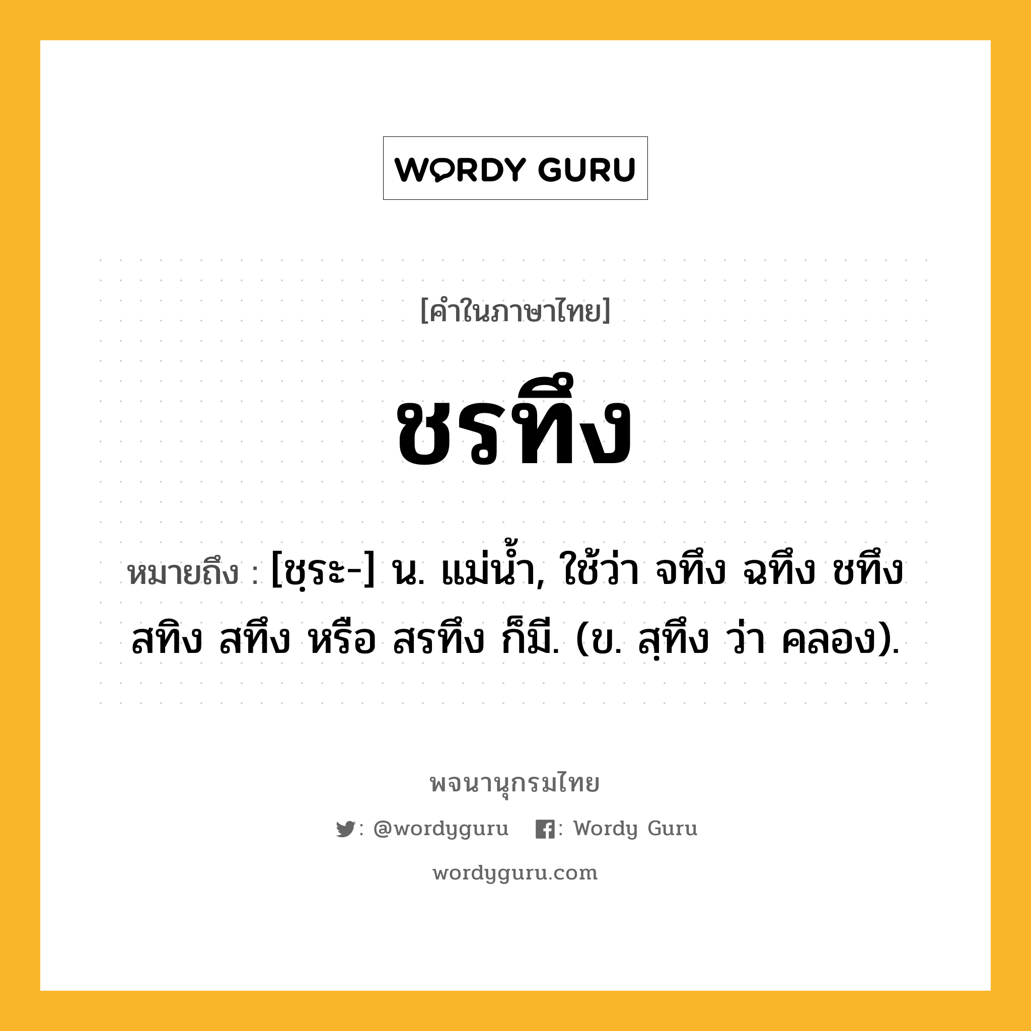 ชรทึง ความหมาย หมายถึงอะไร?, คำในภาษาไทย ชรทึง หมายถึง [ชฺระ-] น. แม่นํ้า, ใช้ว่า จทึง ฉทึง ชทึง สทิง สทึง หรือ สรทึง ก็มี. (ข. สฺทึง ว่า คลอง).