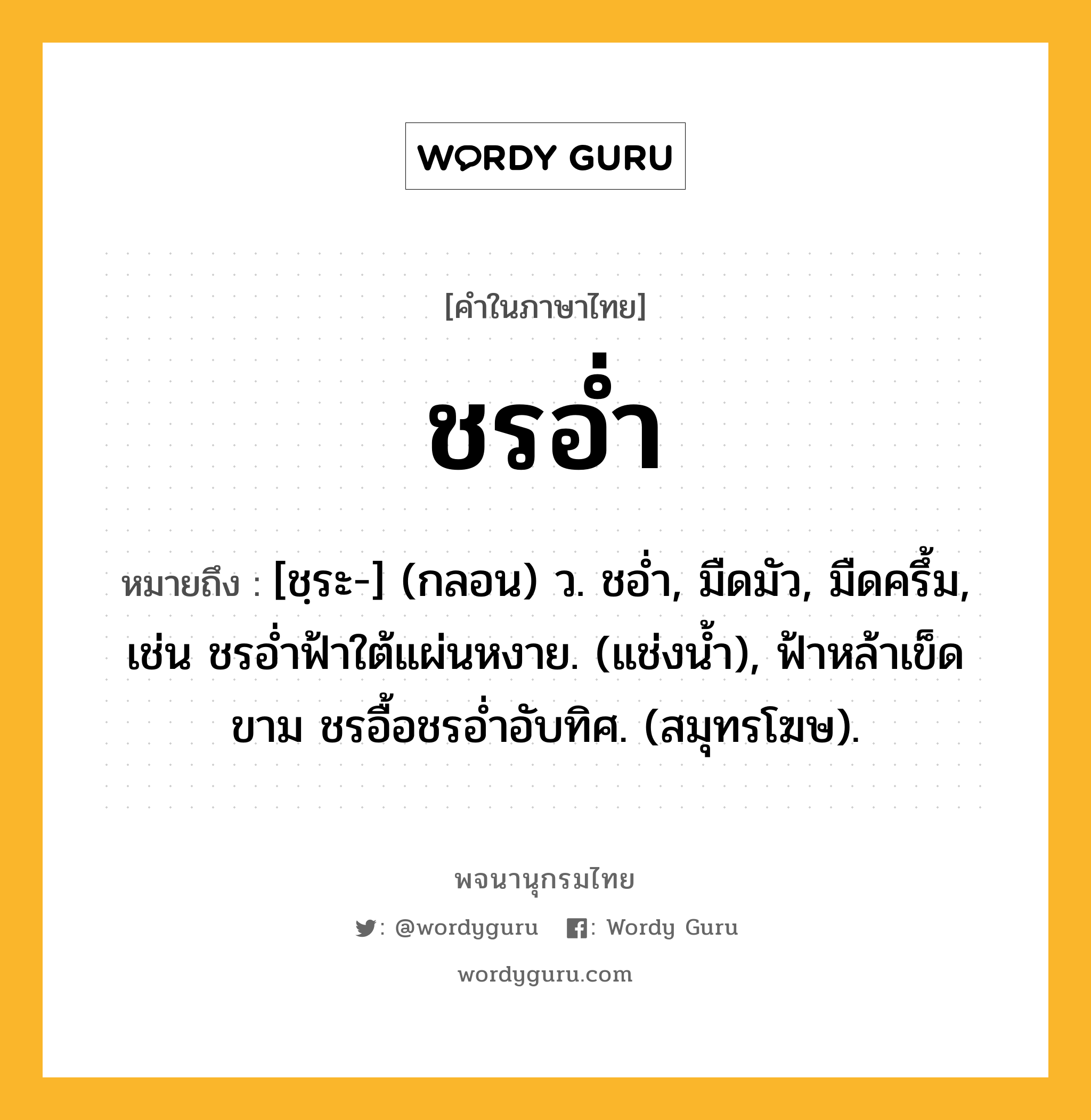 ชรอ่ำ ความหมาย หมายถึงอะไร?, คำในภาษาไทย ชรอ่ำ หมายถึง [ชฺระ-] (กลอน) ว. ชอํ่า, มืดมัว, มืดครึ้ม, เช่น ชรอ่ำฟ้าใต้แผ่นหงาย. (แช่งน้ำ), ฟ้าหล้าเข็ดขาม ชรอื้อชรอ่ำอับทิศ. (สมุทรโฆษ).