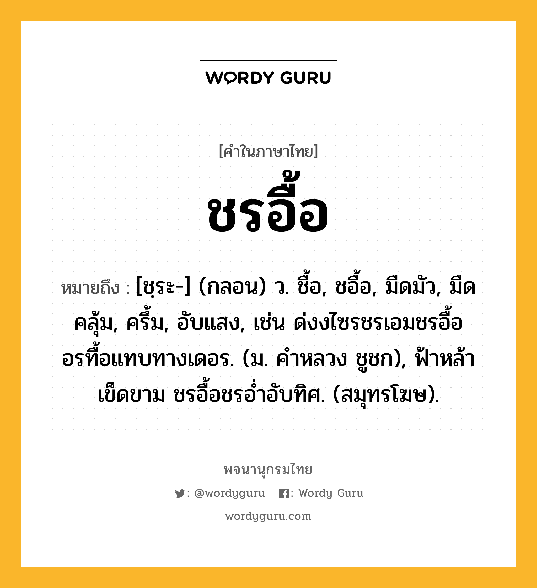 ชรอื้อ ความหมาย หมายถึงอะไร?, คำในภาษาไทย ชรอื้อ หมายถึง [ชฺระ-] (กลอน) ว. ชื้อ, ชอื้อ, มืดมัว, มืดคลุ้ม, ครึ้ม, อับแสง, เช่น ด่งงไซรชรเอมชรอื้อ อรทื้อแทบทางเดอร. (ม. คำหลวง ชูชก), ฟ้าหล้าเข็ดขาม ชรอื้อชรอ่ำอับทิศ. (สมุทรโฆษ).