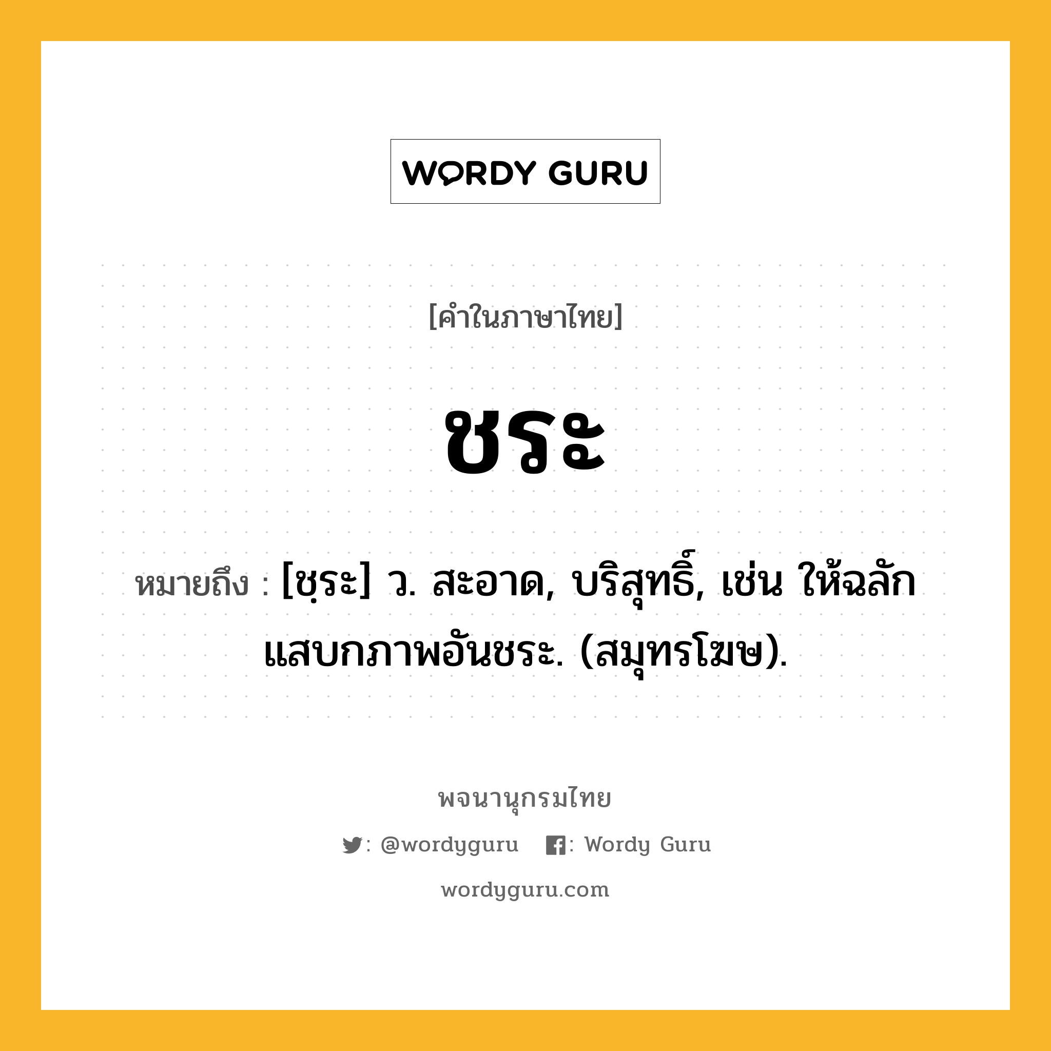 ชระ ความหมาย หมายถึงอะไร?, คำในภาษาไทย ชระ หมายถึง [ชฺระ] ว. สะอาด, บริสุทธิ์, เช่น ให้ฉลักแสบกภาพอันชระ. (สมุทรโฆษ).