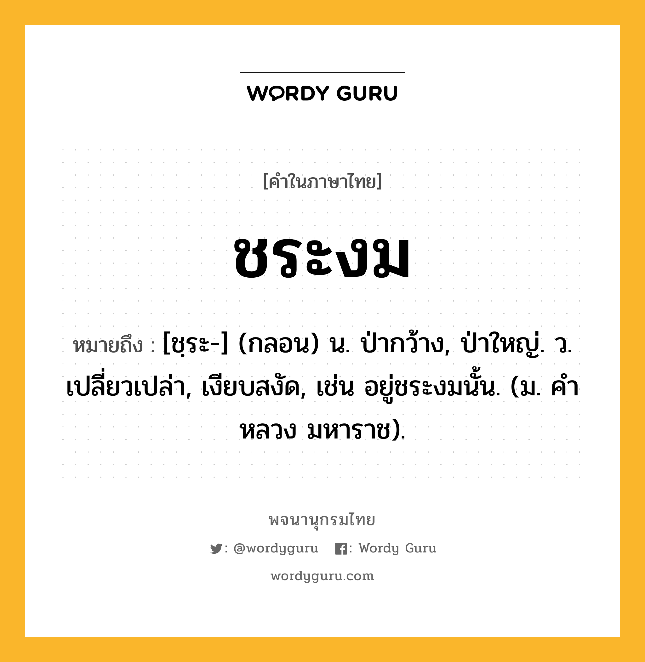 ชระงม ความหมาย หมายถึงอะไร?, คำในภาษาไทย ชระงม หมายถึง [ชฺระ-] (กลอน) น. ป่ากว้าง, ป่าใหญ่. ว. เปลี่ยวเปล่า, เงียบสงัด, เช่น อยู่ชระงมนั้น. (ม. คําหลวง มหาราช).