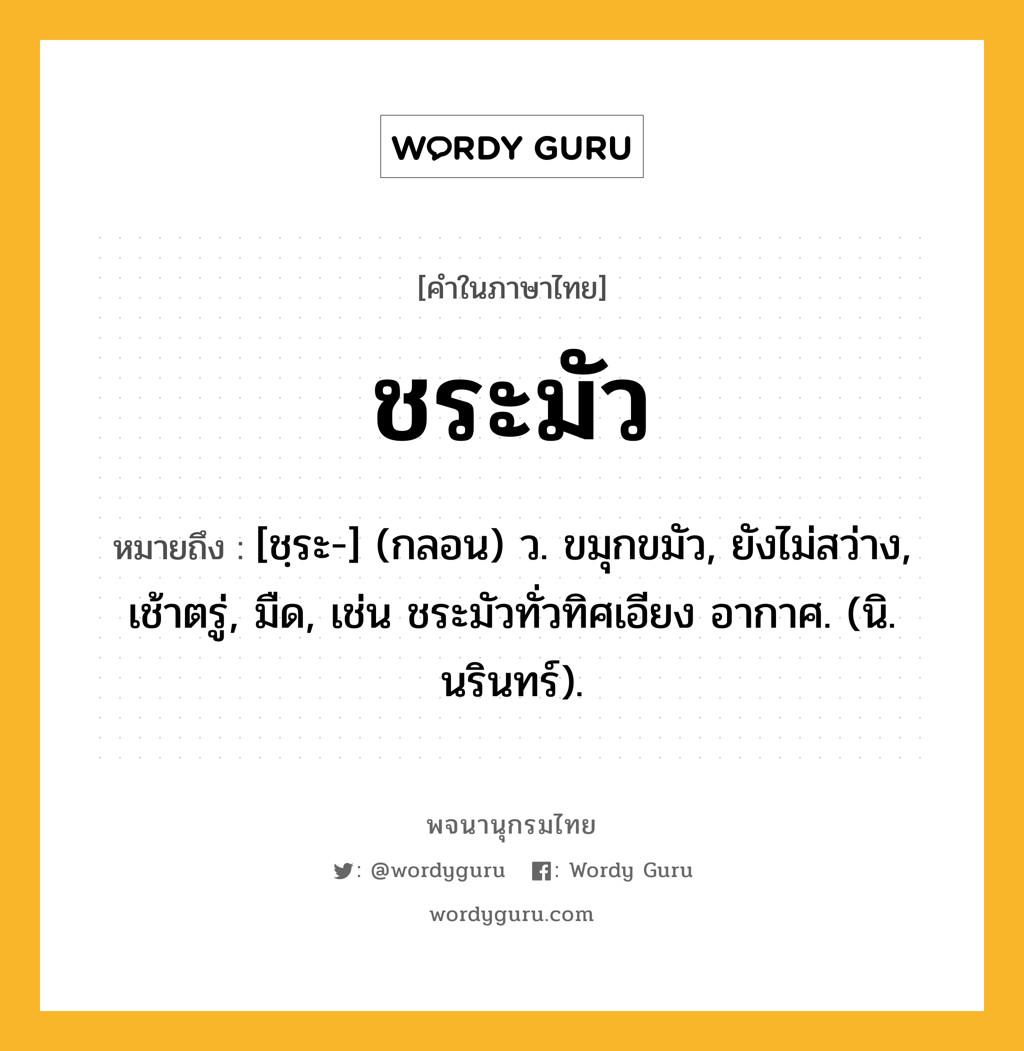 ชระมัว ความหมาย หมายถึงอะไร?, คำในภาษาไทย ชระมัว หมายถึง [ชฺระ-] (กลอน) ว. ขมุกขมัว, ยังไม่สว่าง, เช้าตรู่, มืด, เช่น ชระมัวทั่วทิศเอียง อากาศ. (นิ. นรินทร์).