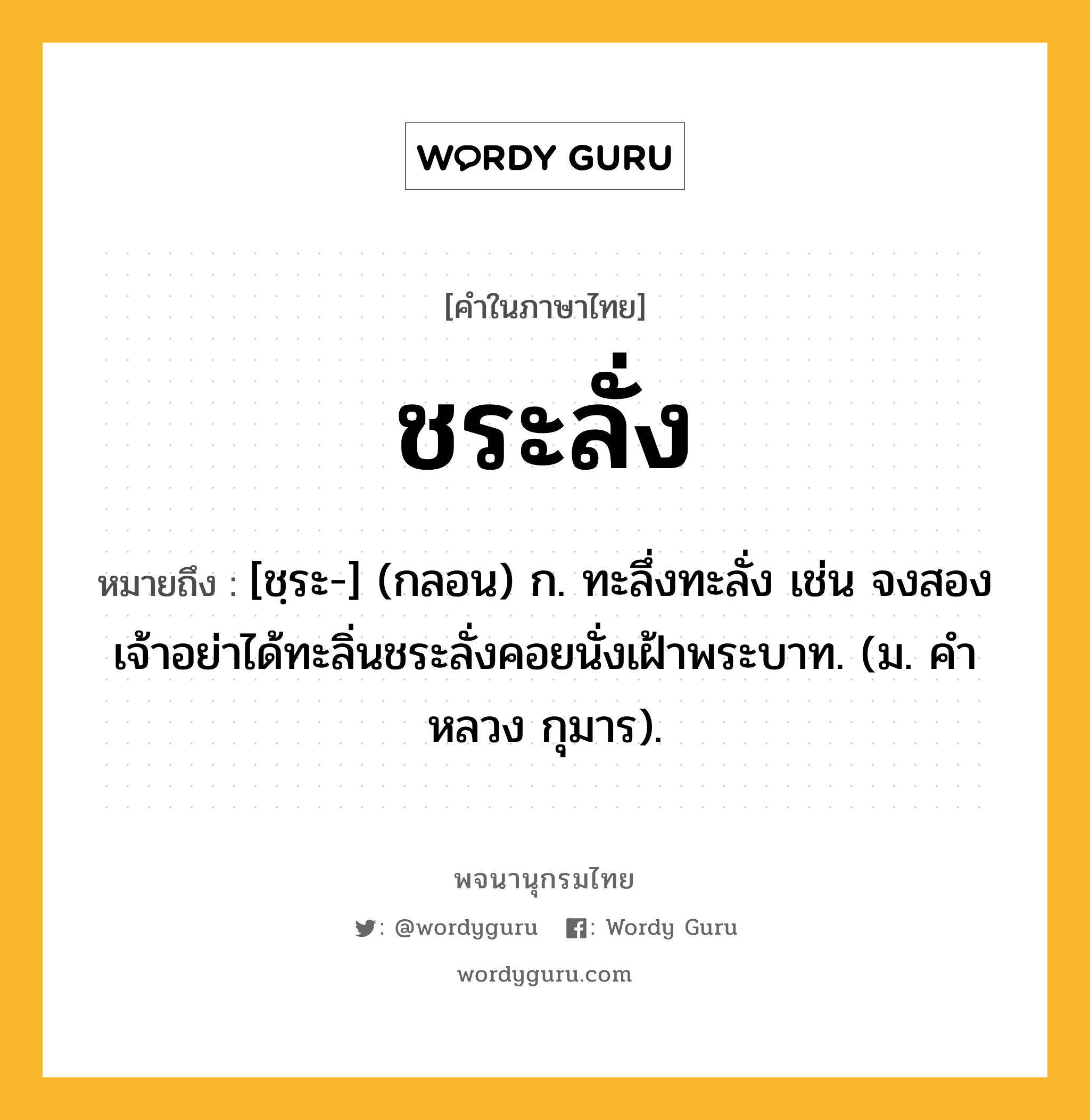 ชระลั่ง ความหมาย หมายถึงอะไร?, คำในภาษาไทย ชระลั่ง หมายถึง [ชฺระ-] (กลอน) ก. ทะลึ่งทะลั่ง เช่น จงสองเจ้าอย่าได้ทะลิ่นชระลั่งคอยนั่งเฝ้าพระบาท. (ม. คําหลวง กุมาร).