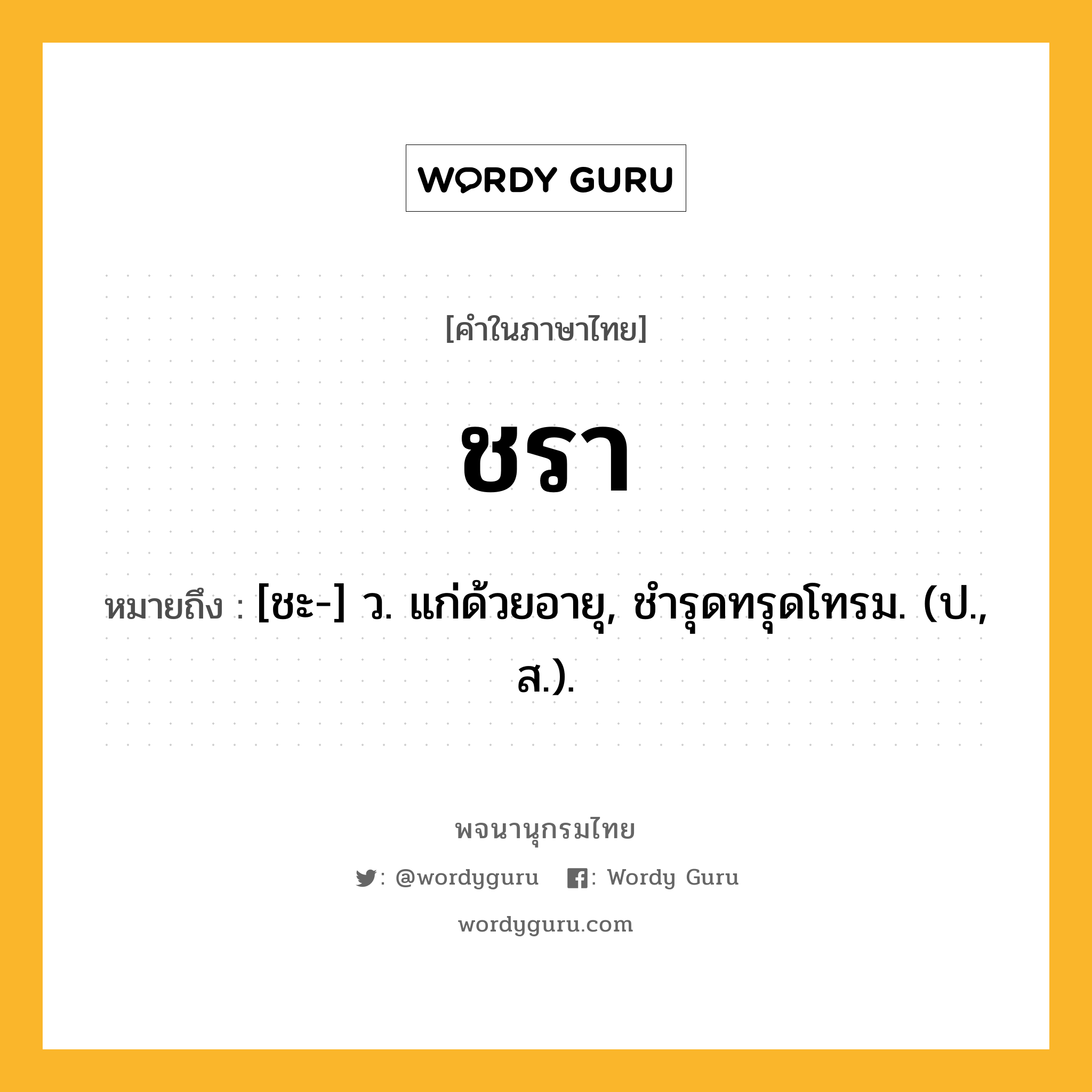 ชรา ความหมาย หมายถึงอะไร?, คำในภาษาไทย ชรา หมายถึง [ชะ-] ว. แก่ด้วยอายุ, ชํารุดทรุดโทรม. (ป., ส.).