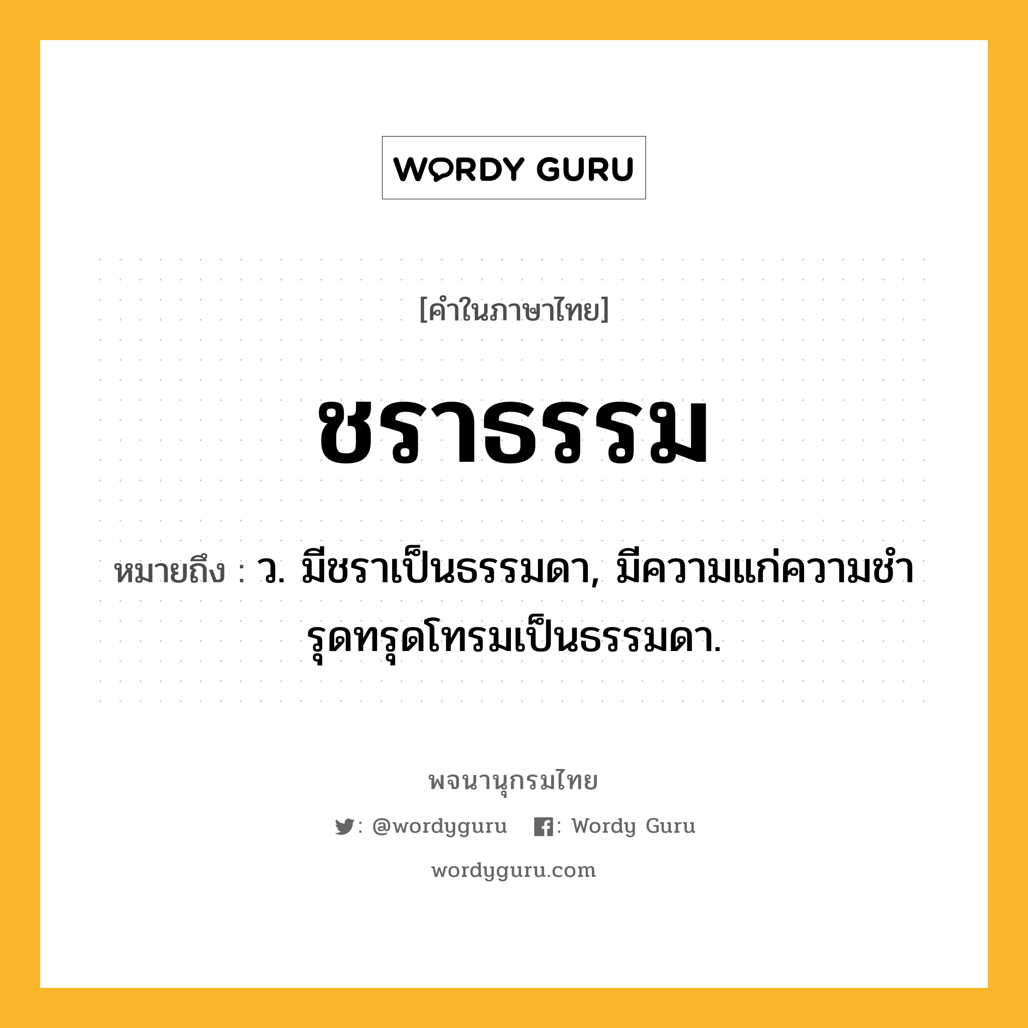 ชราธรรม ความหมาย หมายถึงอะไร?, คำในภาษาไทย ชราธรรม หมายถึง ว. มีชราเป็นธรรมดา, มีความแก่ความชํารุดทรุดโทรมเป็นธรรมดา.