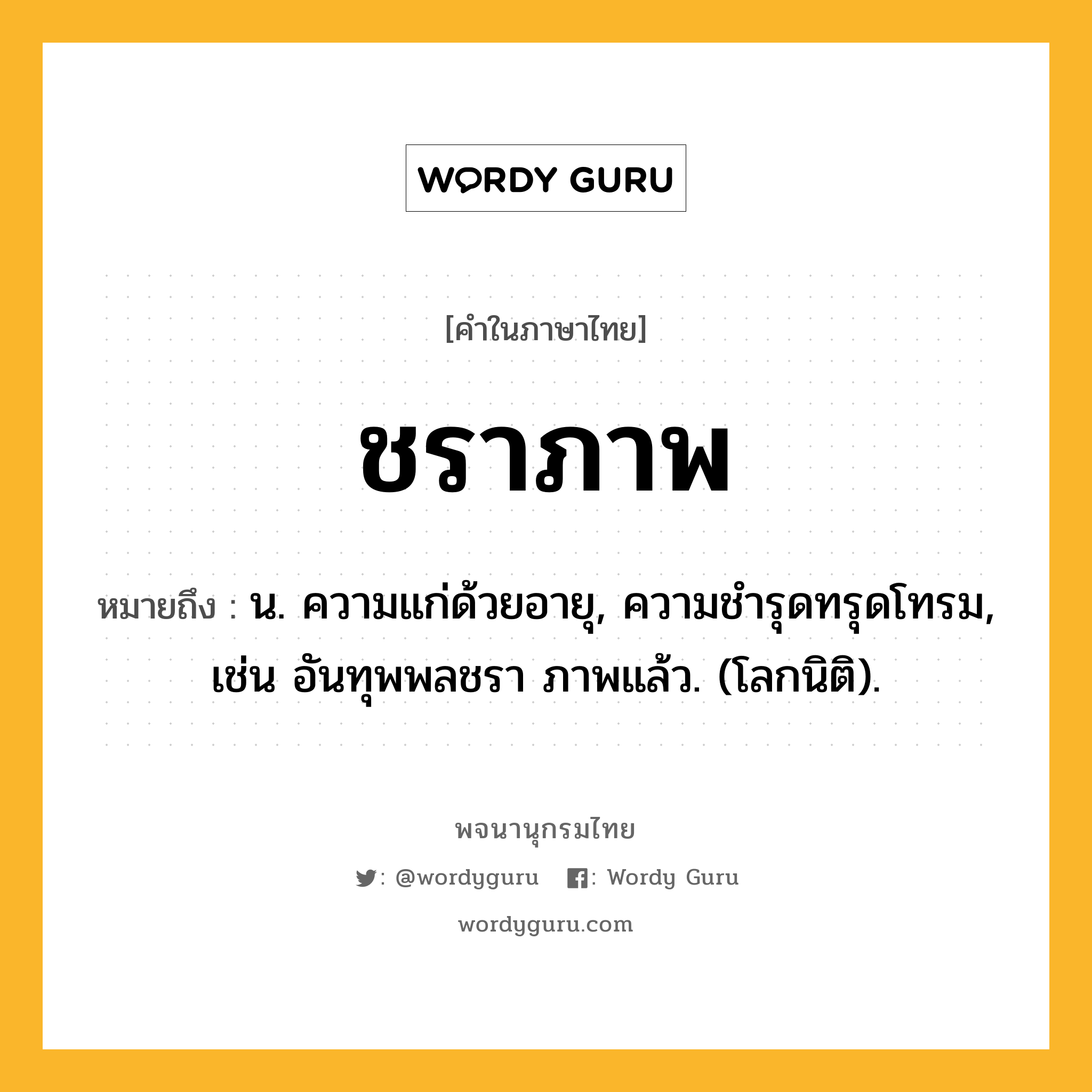 ชราภาพ ความหมาย หมายถึงอะไร?, คำในภาษาไทย ชราภาพ หมายถึง น. ความแก่ด้วยอายุ, ความชํารุดทรุดโทรม, เช่น อันทุพพลชรา ภาพแล้ว. (โลกนิติ).