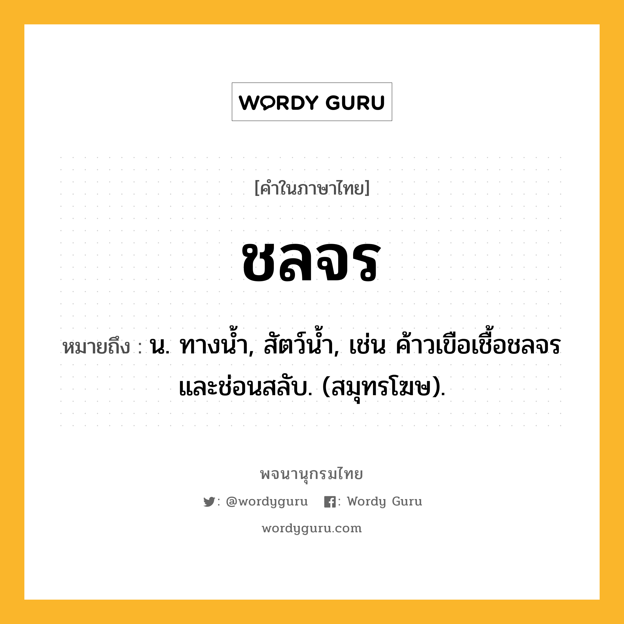 ชลจร ความหมาย หมายถึงอะไร?, คำในภาษาไทย ชลจร หมายถึง น. ทางนํ้า, สัตว์นํ้า, เช่น ค้าวเขือเชื้อชลจรและช่อนสลับ. (สมุทรโฆษ).