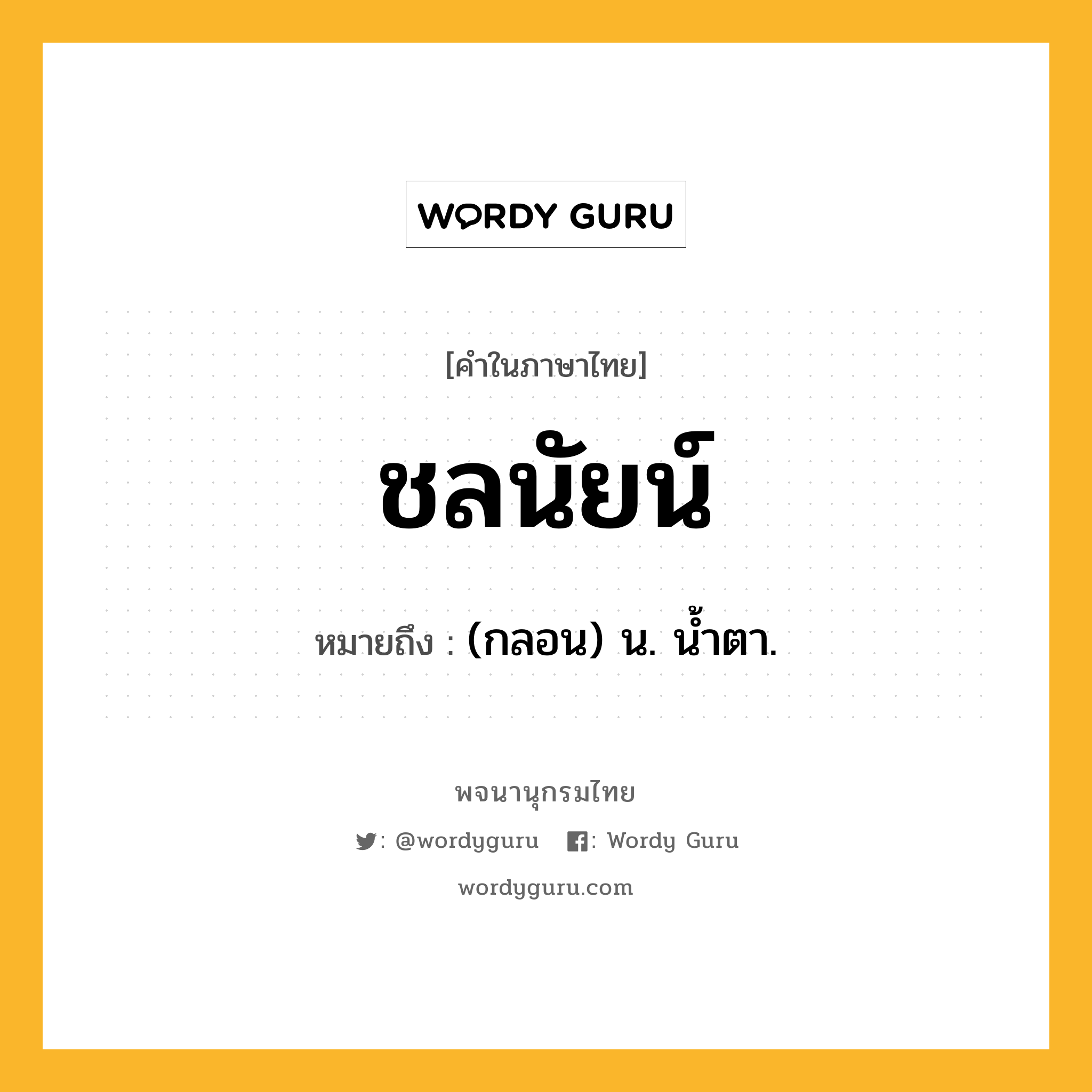 ชลนัยน์ ความหมาย หมายถึงอะไร?, คำในภาษาไทย ชลนัยน์ หมายถึง (กลอน) น. นํ้าตา.