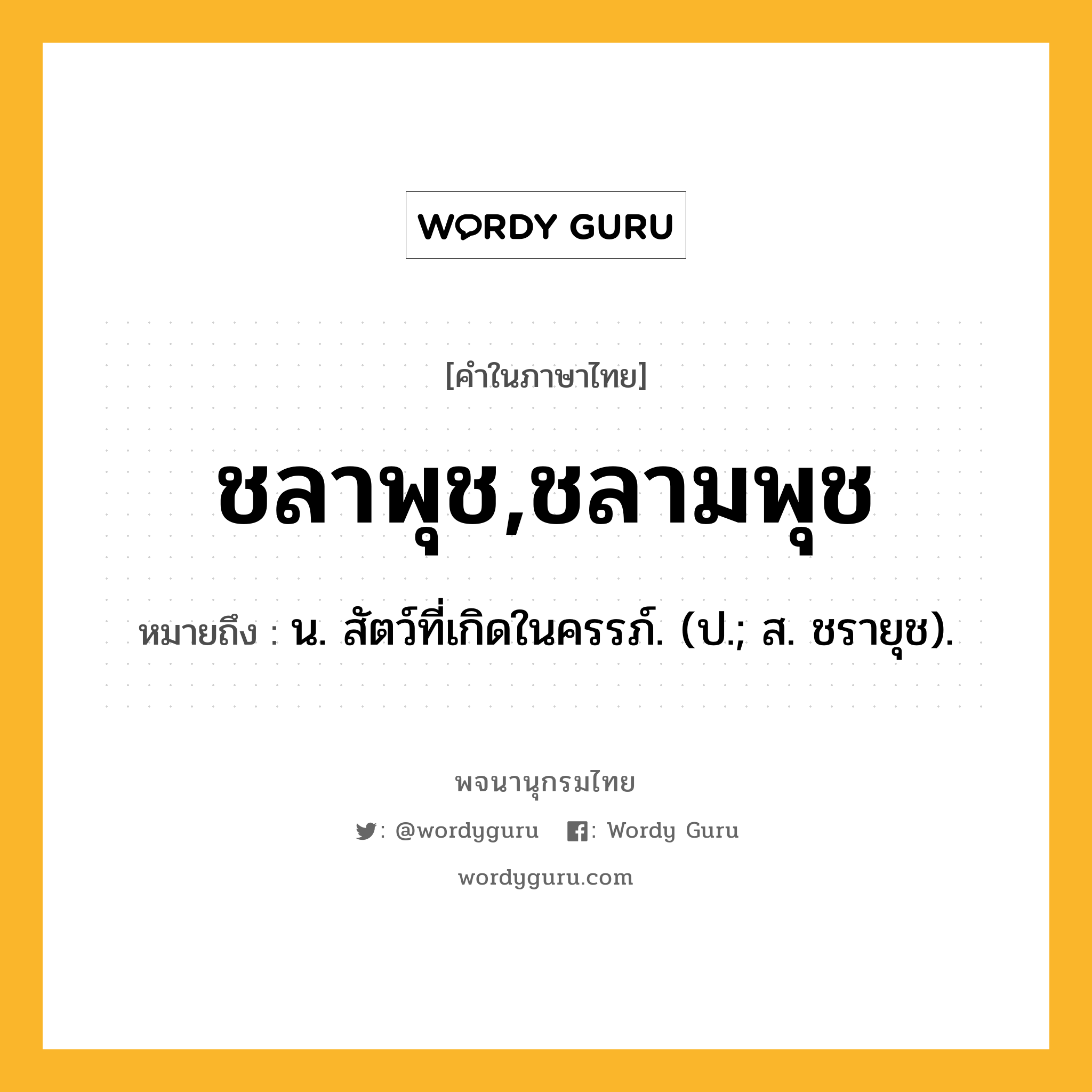 ชลาพุช,ชลามพุช ความหมาย หมายถึงอะไร?, คำในภาษาไทย ชลาพุช,ชลามพุช หมายถึง น. สัตว์ที่เกิดในครรภ์. (ป.; ส. ชรายุช).