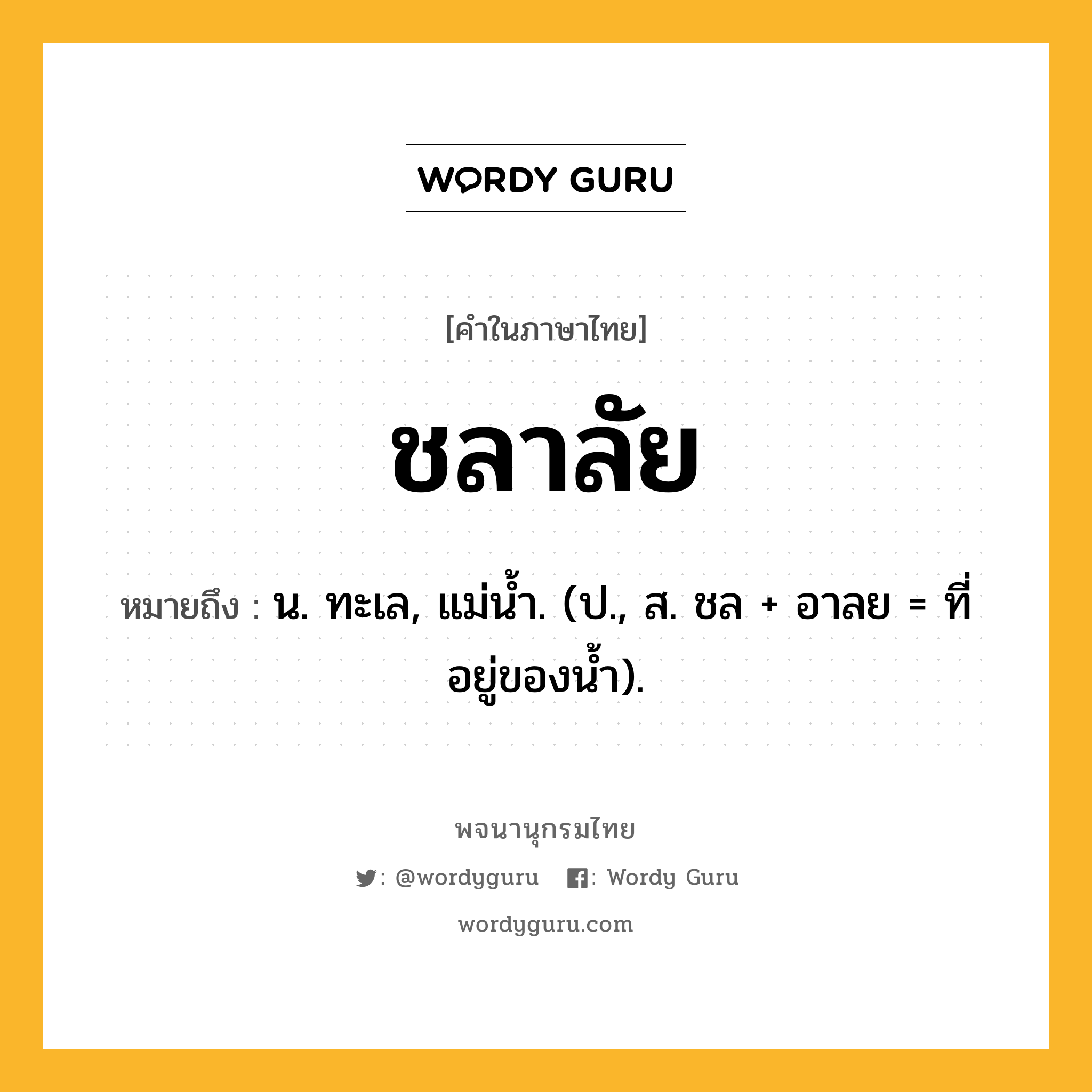 ชลาลัย ความหมาย หมายถึงอะไร?, คำในภาษาไทย ชลาลัย หมายถึง น. ทะเล, แม่นํ้า. (ป., ส. ชล + อาลย = ที่อยู่ของนํ้า).