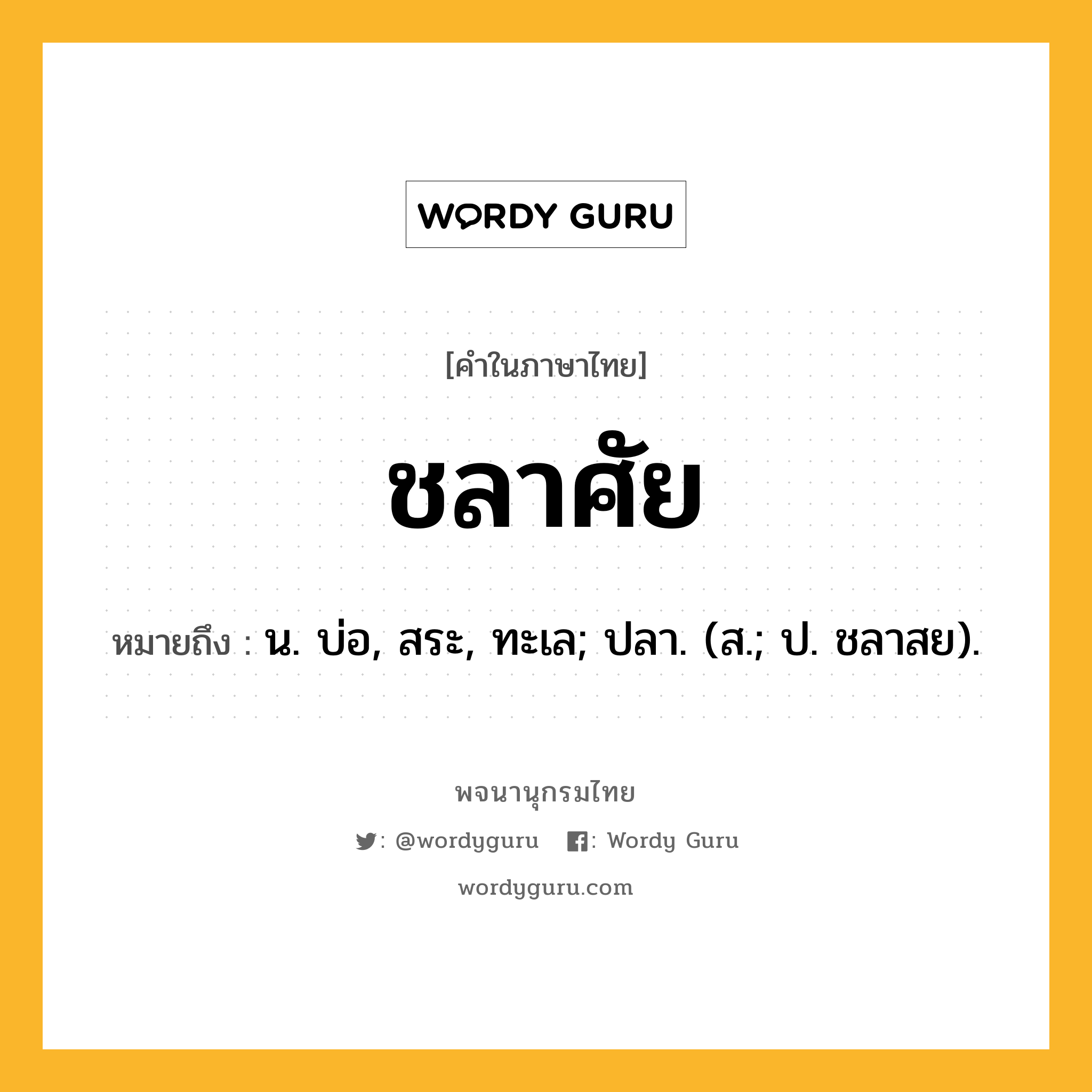 ชลาศัย ความหมาย หมายถึงอะไร?, คำในภาษาไทย ชลาศัย หมายถึง น. บ่อ, สระ, ทะเล; ปลา. (ส.; ป. ชลาสย).