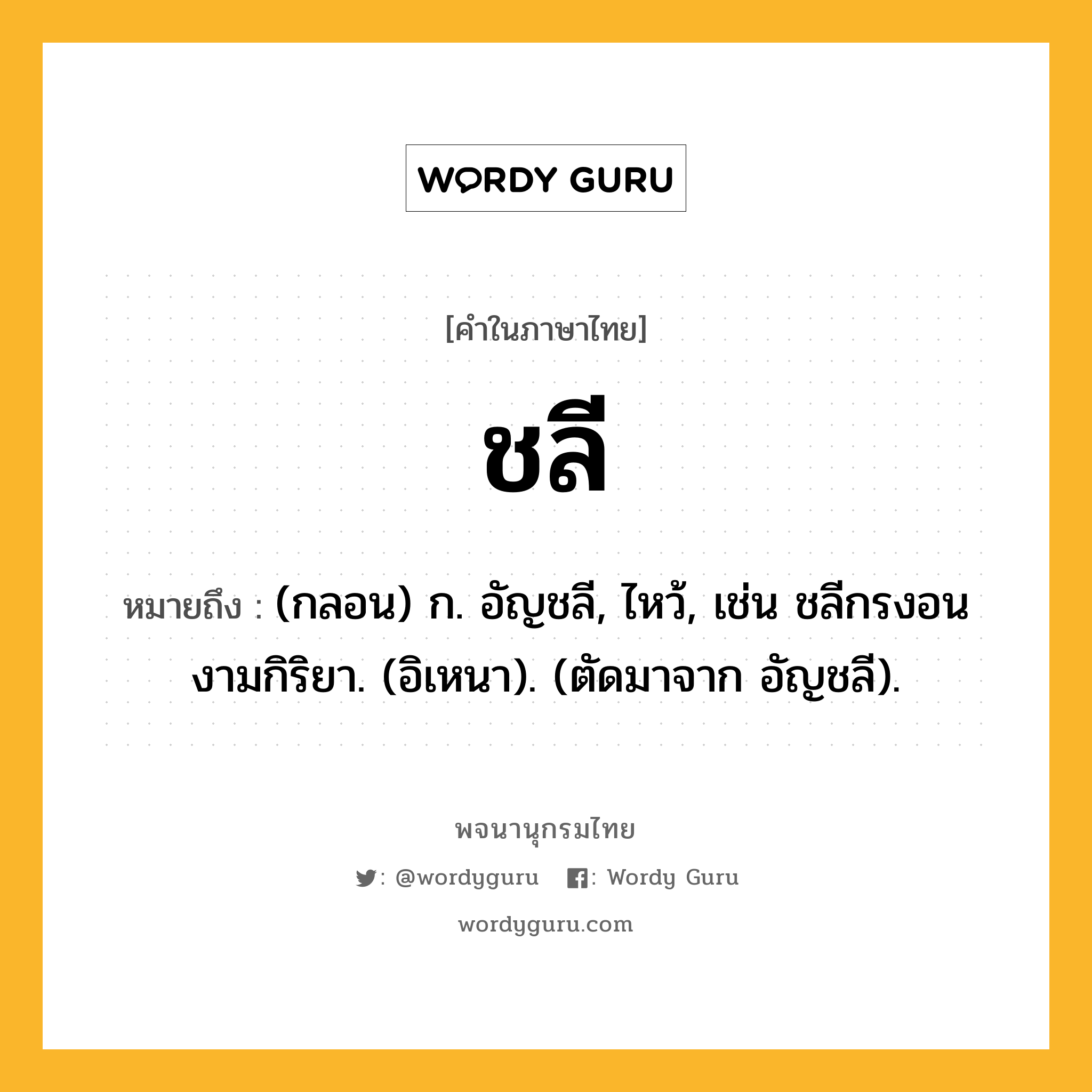 ชลี ความหมาย หมายถึงอะไร?, คำในภาษาไทย ชลี หมายถึง (กลอน) ก. อัญชลี, ไหว้, เช่น ชลีกรงอนงามกิริยา. (อิเหนา). (ตัดมาจาก อัญชลี).