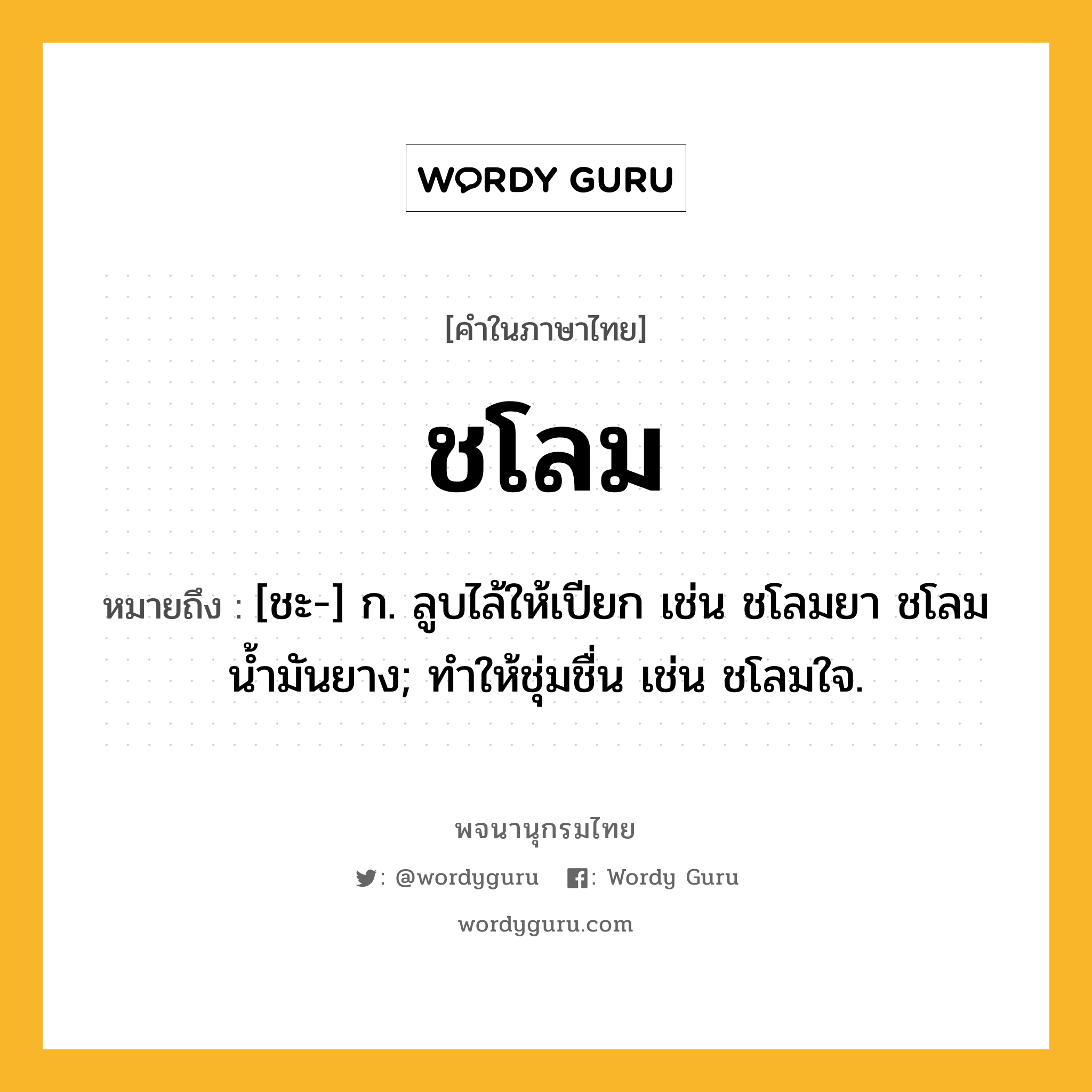 ชโลม ความหมาย หมายถึงอะไร?, คำในภาษาไทย ชโลม หมายถึง [ชะ-] ก. ลูบไล้ให้เปียก เช่น ชโลมยา ชโลมนํ้ามันยาง; ทำให้ชุ่มชื่น เช่น ชโลมใจ.