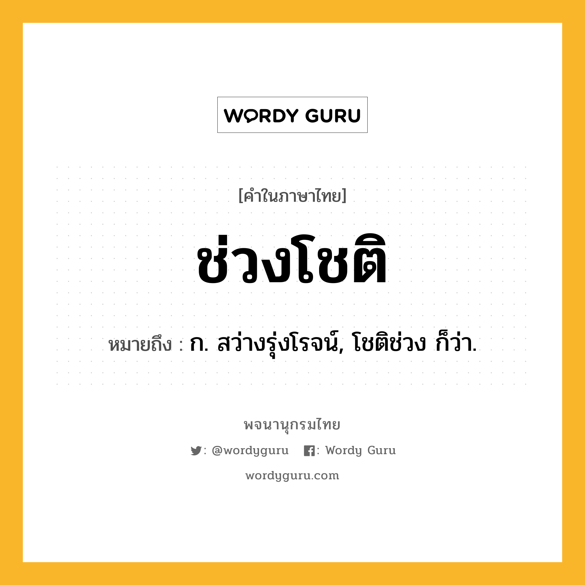 ช่วงโชติ ความหมาย หมายถึงอะไร?, คำในภาษาไทย ช่วงโชติ หมายถึง ก. สว่างรุ่งโรจน์, โชติช่วง ก็ว่า.