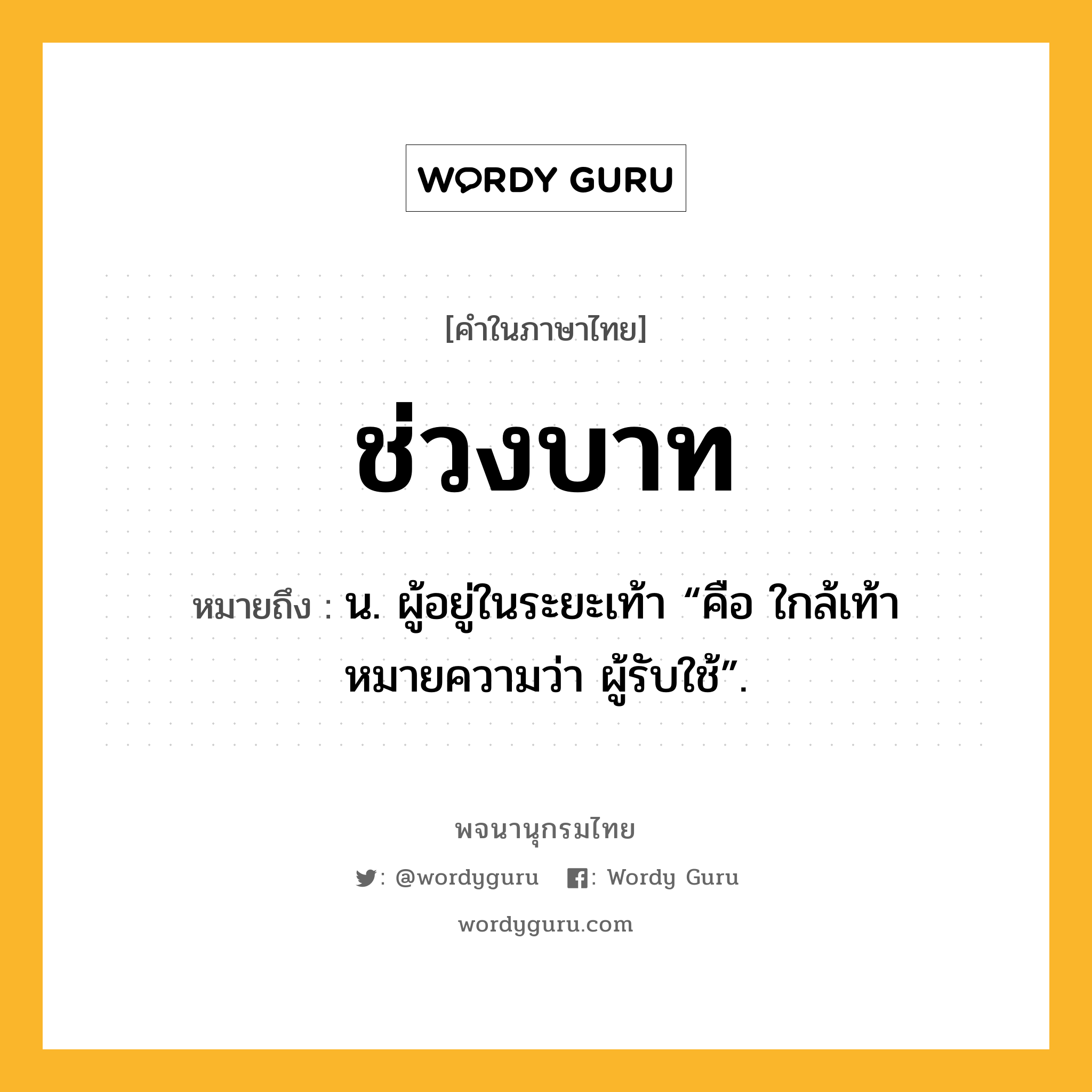 ช่วงบาท ความหมาย หมายถึงอะไร?, คำในภาษาไทย ช่วงบาท หมายถึง น. ผู้อยู่ในระยะเท้า “คือ ใกล้เท้า หมายความว่า ผู้รับใช้”.