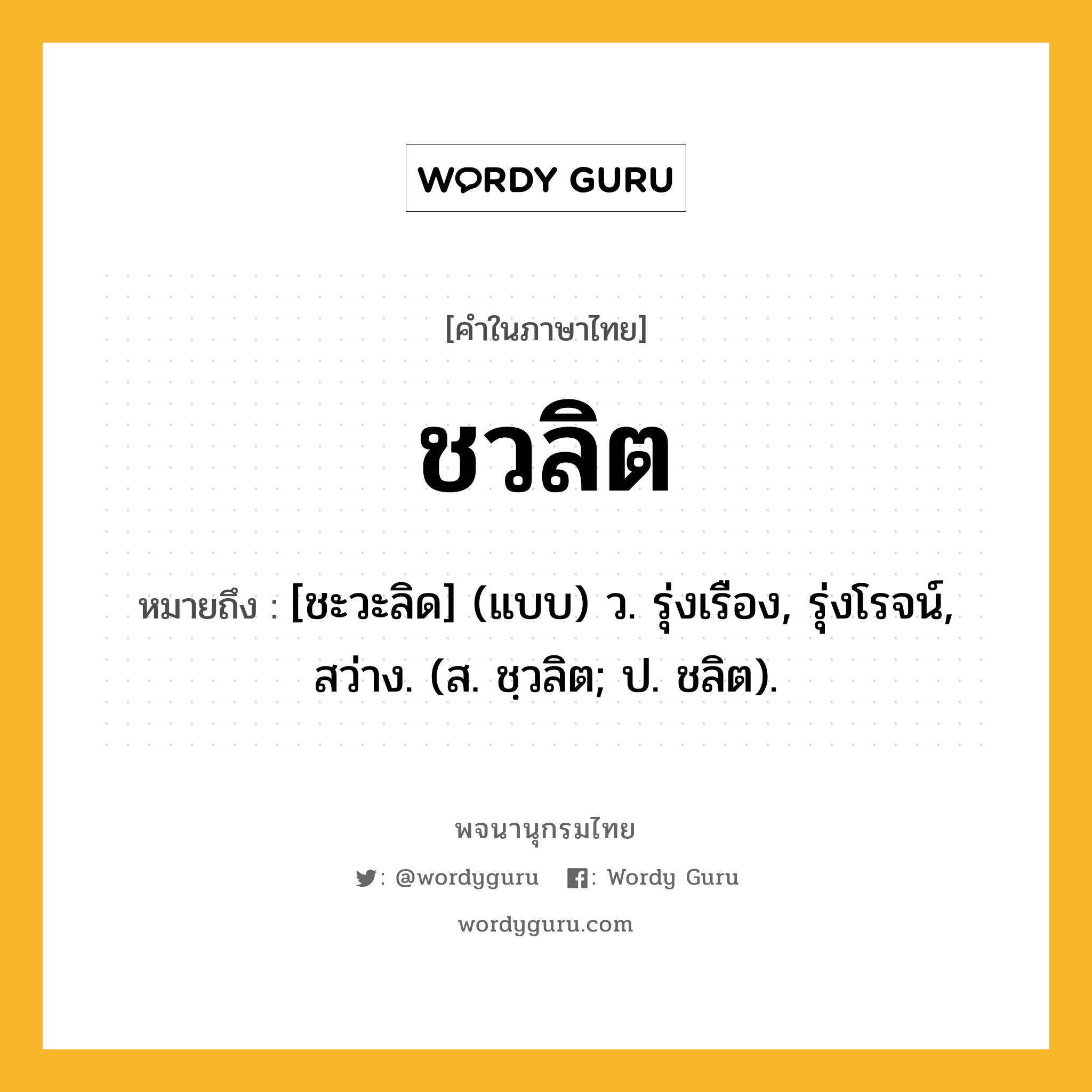 ชวลิต ความหมาย หมายถึงอะไร?, คำในภาษาไทย ชวลิต หมายถึง [ชะวะลิด] (แบบ) ว. รุ่งเรือง, รุ่งโรจน์, สว่าง. (ส. ชฺวลิต; ป. ชลิต).