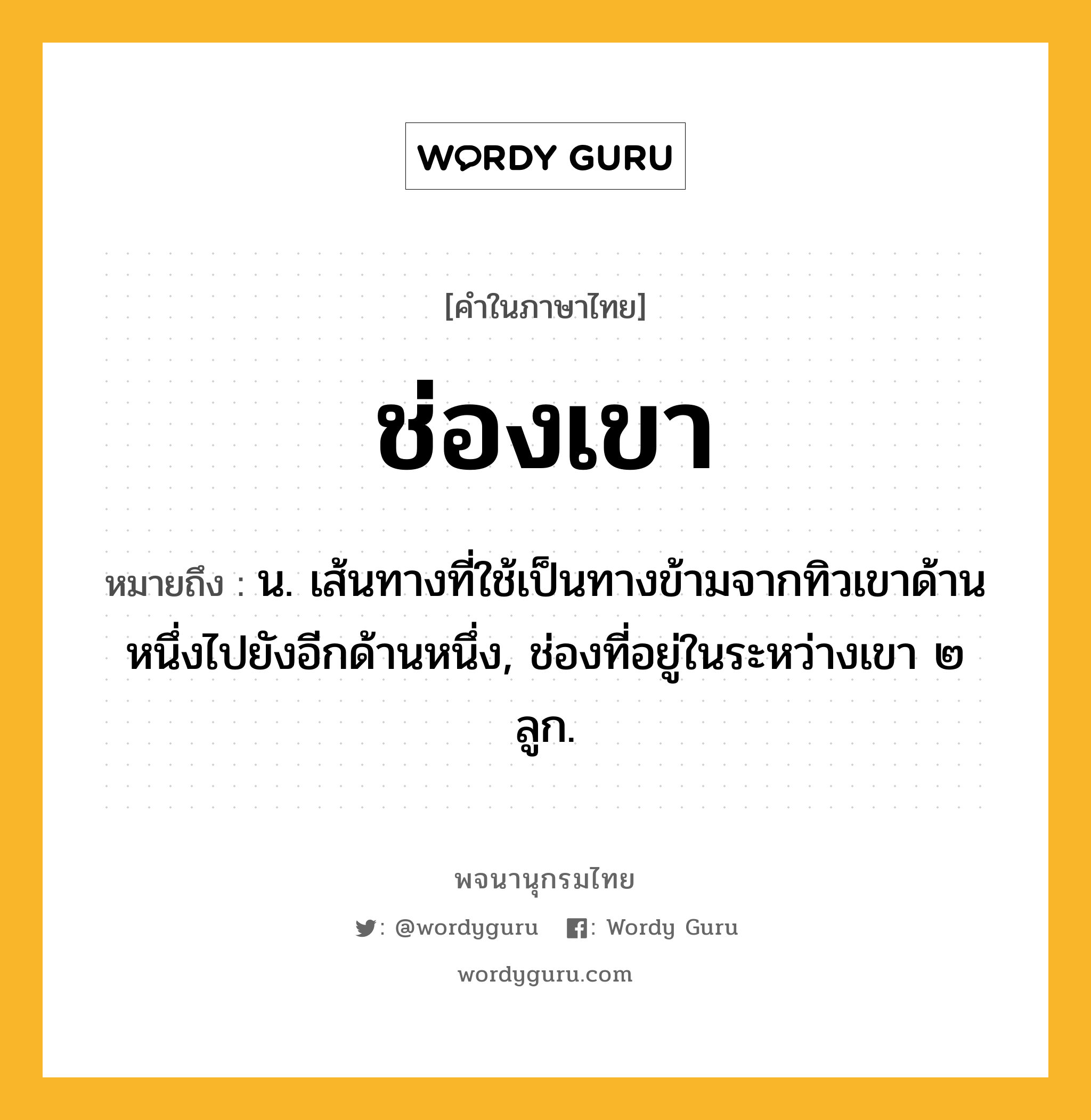 ช่องเขา ความหมาย หมายถึงอะไร?, คำในภาษาไทย ช่องเขา หมายถึง น. เส้นทางที่ใช้เป็นทางข้ามจากทิวเขาด้านหนึ่งไปยังอีกด้านหนึ่ง, ช่องที่อยู่ในระหว่างเขา ๒ ลูก.