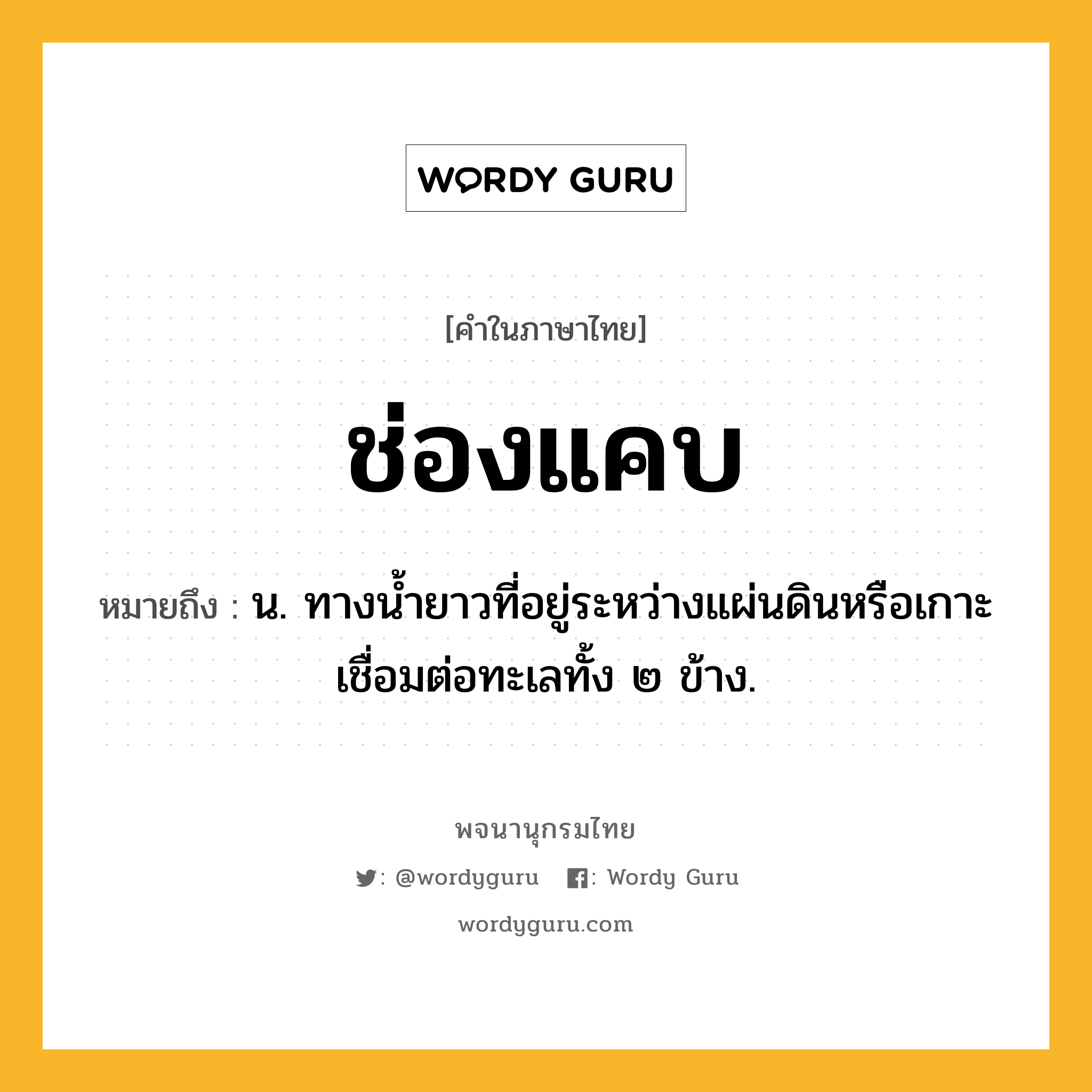 ช่องแคบ ความหมาย หมายถึงอะไร?, คำในภาษาไทย ช่องแคบ หมายถึง น. ทางนํ้ายาวที่อยู่ระหว่างแผ่นดินหรือเกาะ เชื่อมต่อทะเลทั้ง ๒ ข้าง.