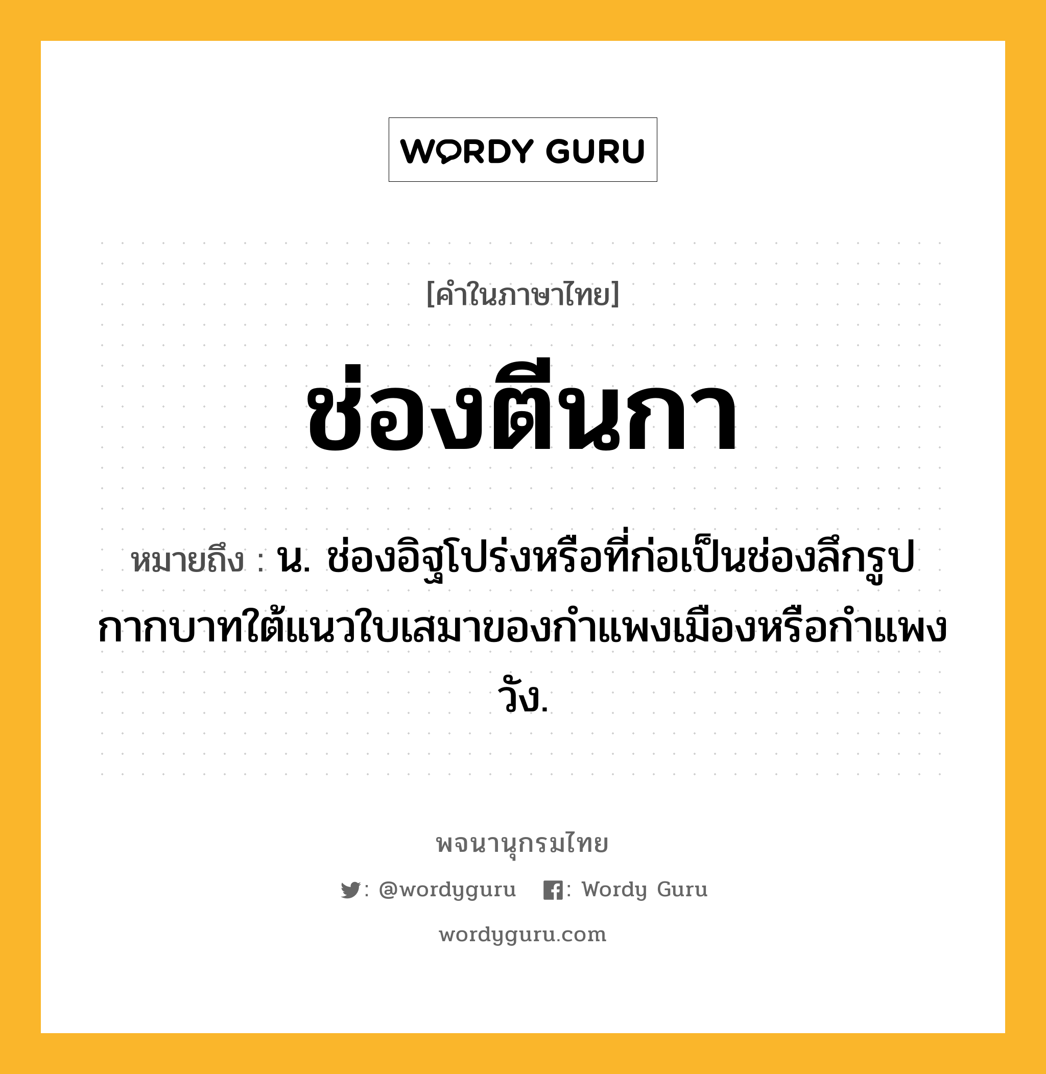 ช่องตีนกา ความหมาย หมายถึงอะไร?, คำในภาษาไทย ช่องตีนกา หมายถึง น. ช่องอิฐโปร่งหรือที่ก่อเป็นช่องลึกรูปกากบาทใต้แนวใบเสมาของกำแพงเมืองหรือกำแพงวัง.