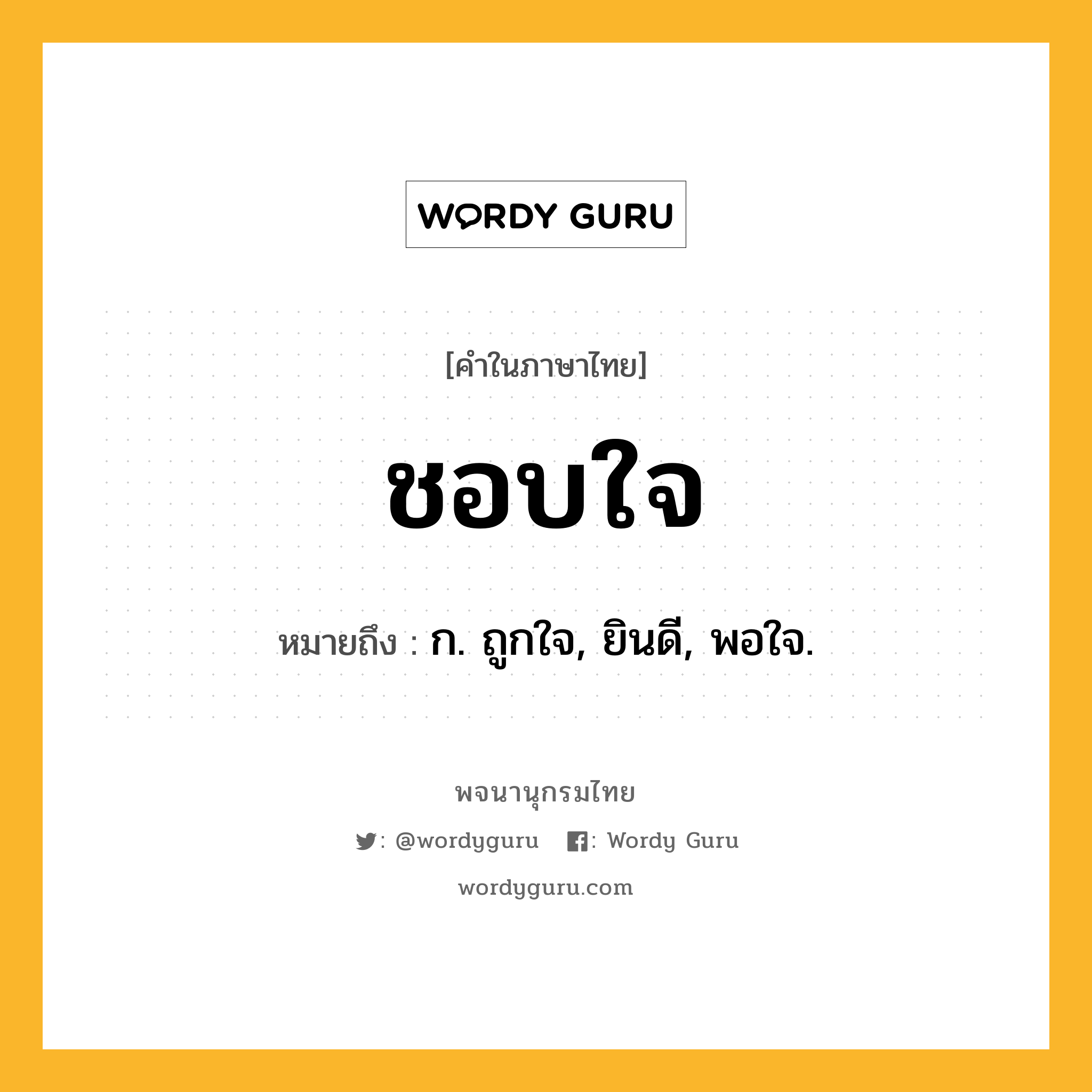 ชอบใจ ความหมาย หมายถึงอะไร?, คำในภาษาไทย ชอบใจ หมายถึง ก. ถูกใจ, ยินดี, พอใจ.