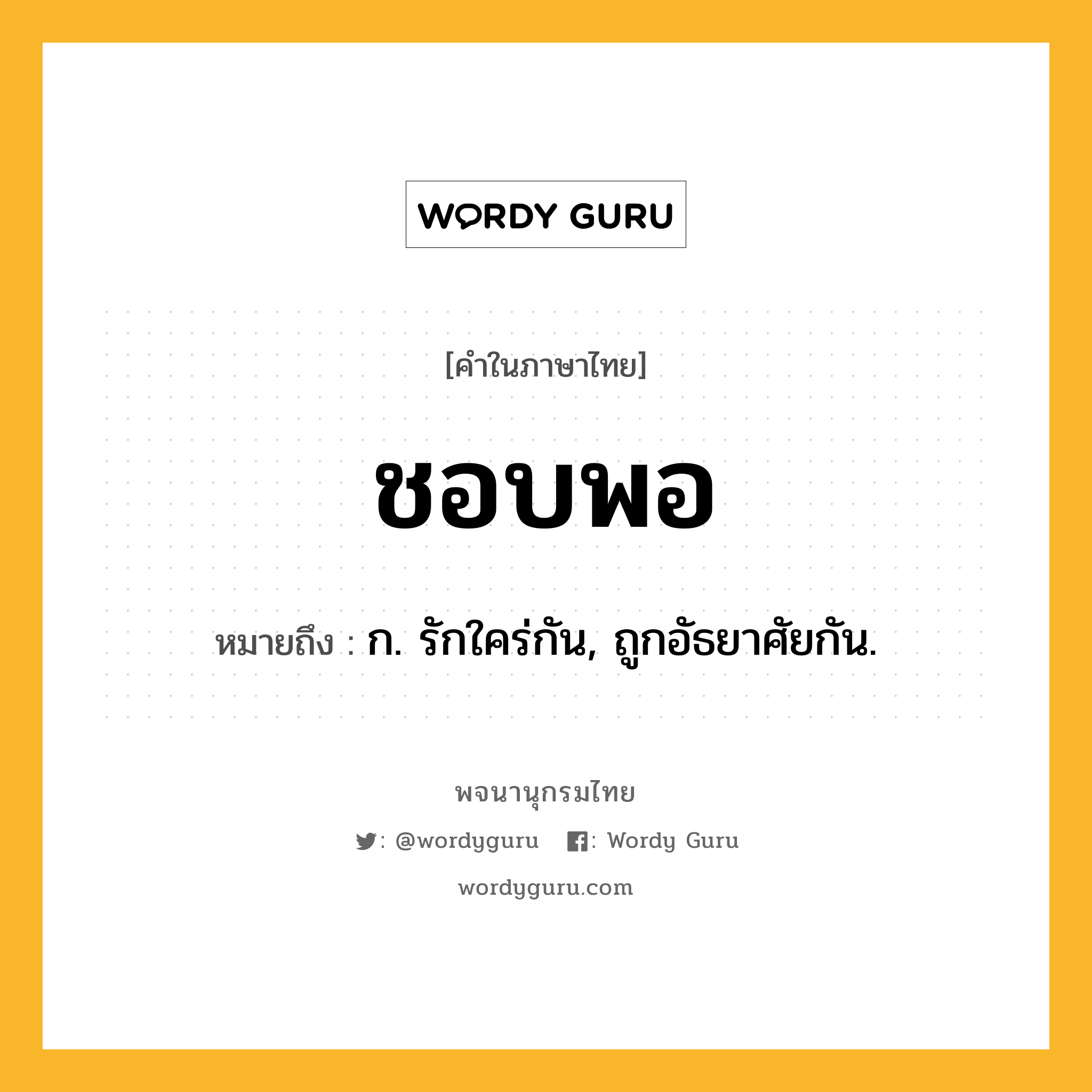 ชอบพอ ความหมาย หมายถึงอะไร?, คำในภาษาไทย ชอบพอ หมายถึง ก. รักใคร่กัน, ถูกอัธยาศัยกัน.