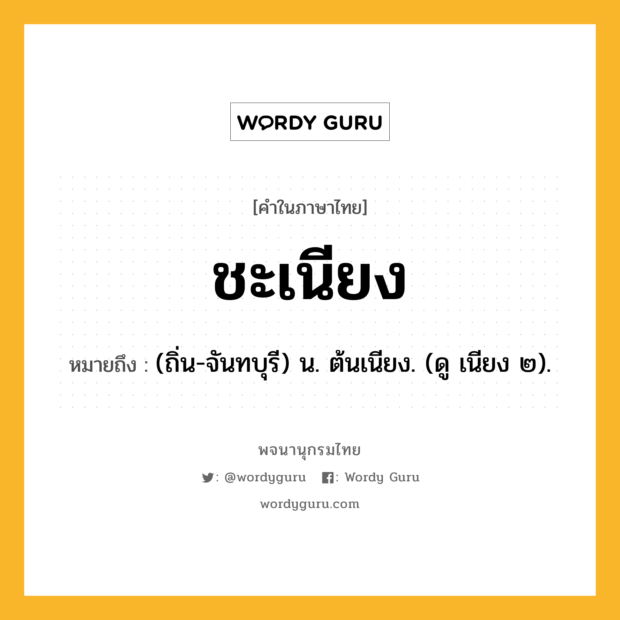 ชะเนียง ความหมาย หมายถึงอะไร?, คำในภาษาไทย ชะเนียง หมายถึง (ถิ่น-จันทบุรี) น. ต้นเนียง. (ดู เนียง ๒).