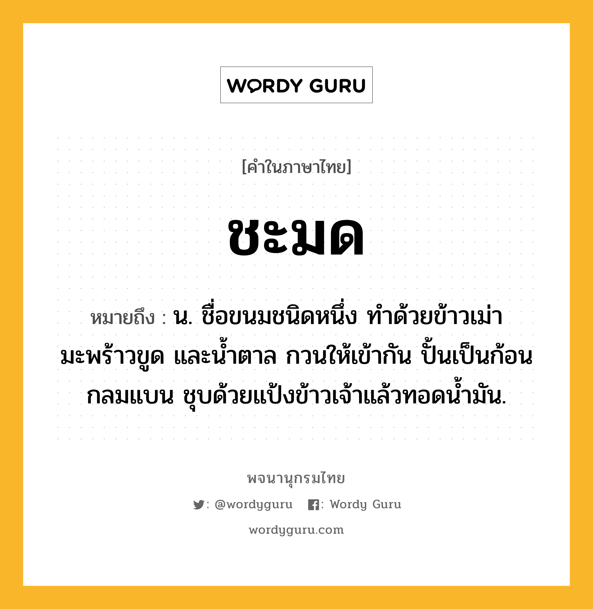 ชะมด ความหมาย หมายถึงอะไร?, คำในภาษาไทย ชะมด หมายถึง น. ชื่อขนมชนิดหนึ่ง ทําด้วยข้าวเม่า มะพร้าวขูด และน้ำตาล กวนให้เข้ากัน ปั้นเป็นก้อนกลมแบน ชุบด้วยแป้งข้าวเจ้าแล้วทอดน้ำมัน.