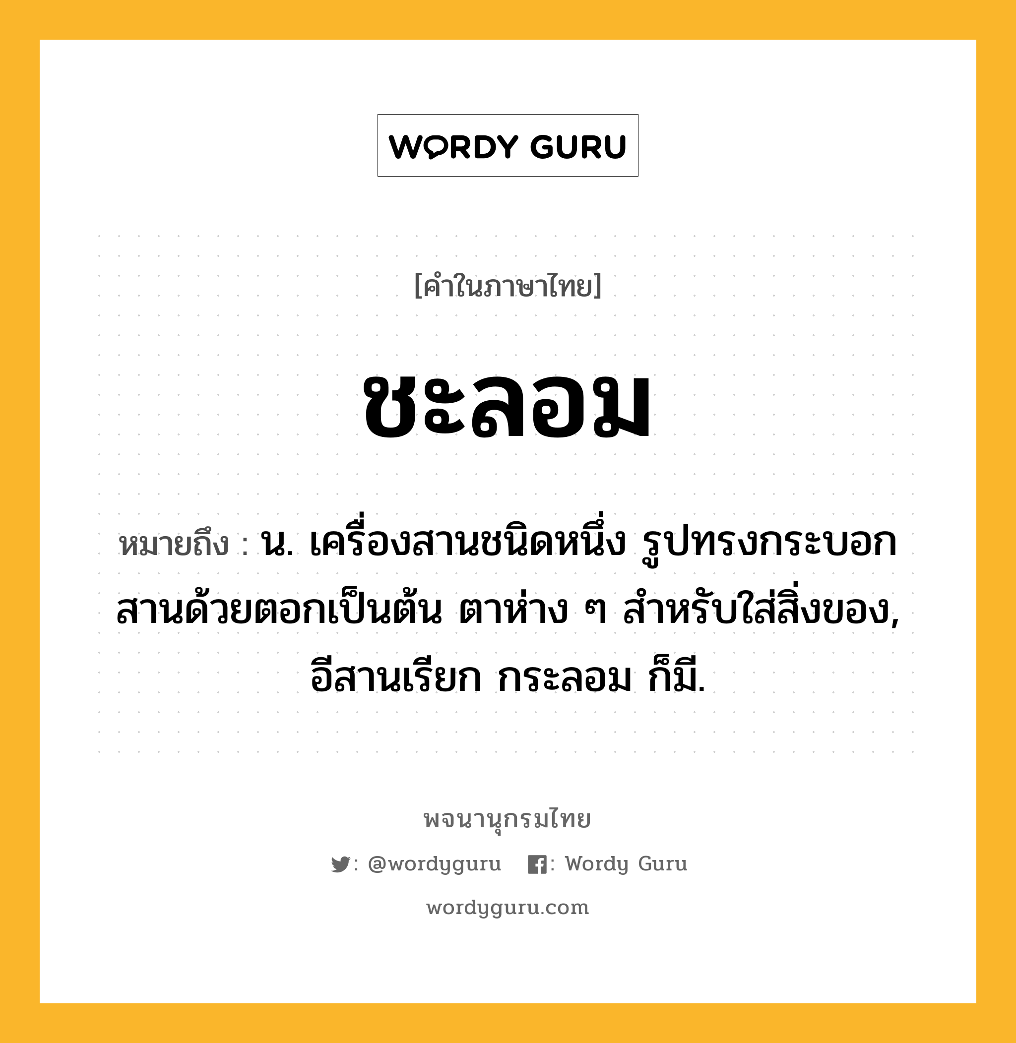 ชะลอม ความหมาย หมายถึงอะไร?, คำในภาษาไทย ชะลอม หมายถึง น. เครื่องสานชนิดหนึ่ง รูปทรงกระบอก สานด้วยตอกเป็นต้น ตาห่าง ๆ สําหรับใส่สิ่งของ, อีสานเรียก กระลอม ก็มี.