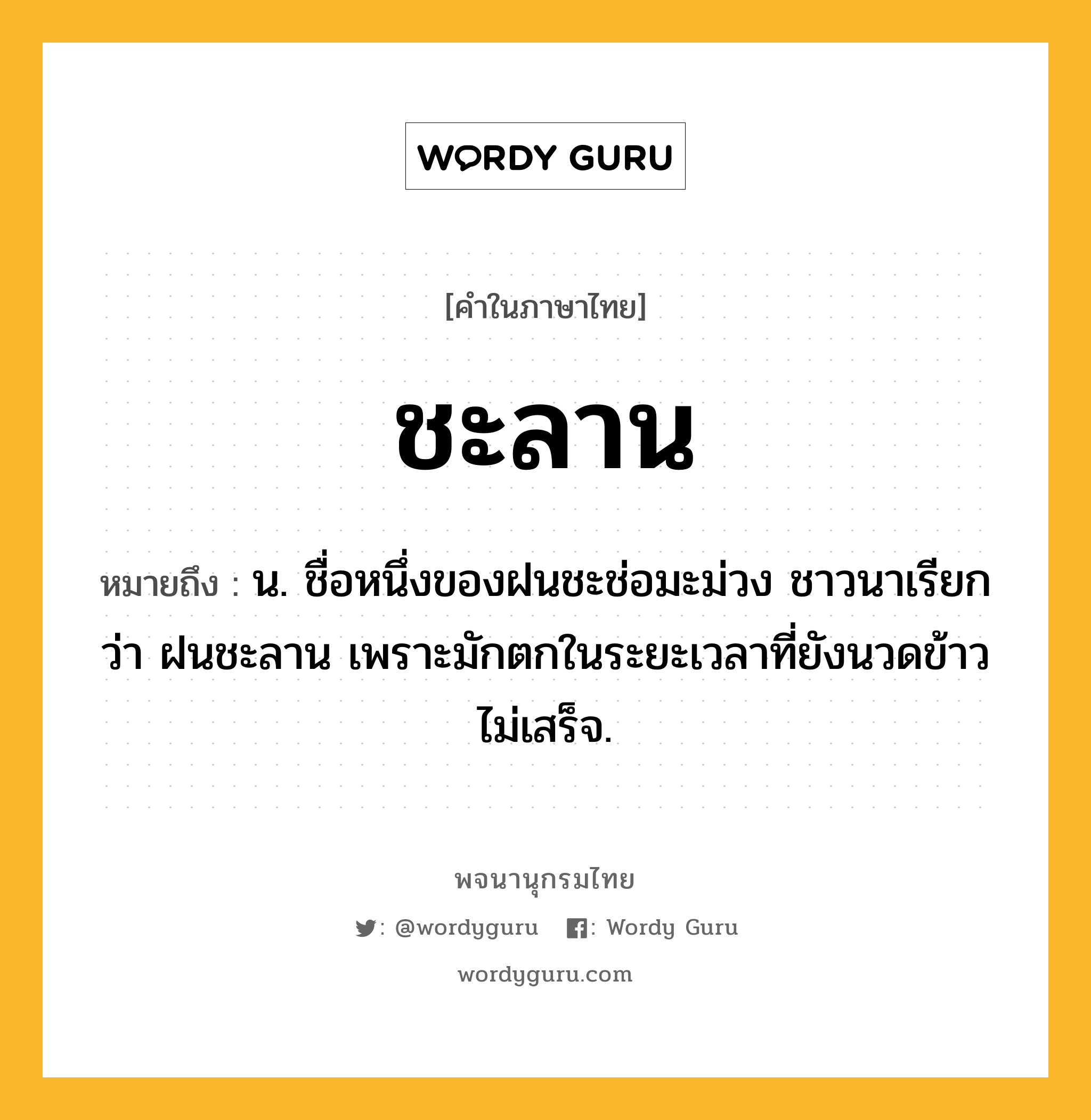 ชะลาน ความหมาย หมายถึงอะไร?, คำในภาษาไทย ชะลาน หมายถึง น. ชื่อหนึ่งของฝนชะช่อมะม่วง ชาวนาเรียกว่า ฝนชะลาน เพราะมักตกในระยะเวลาที่ยังนวดข้าวไม่เสร็จ.