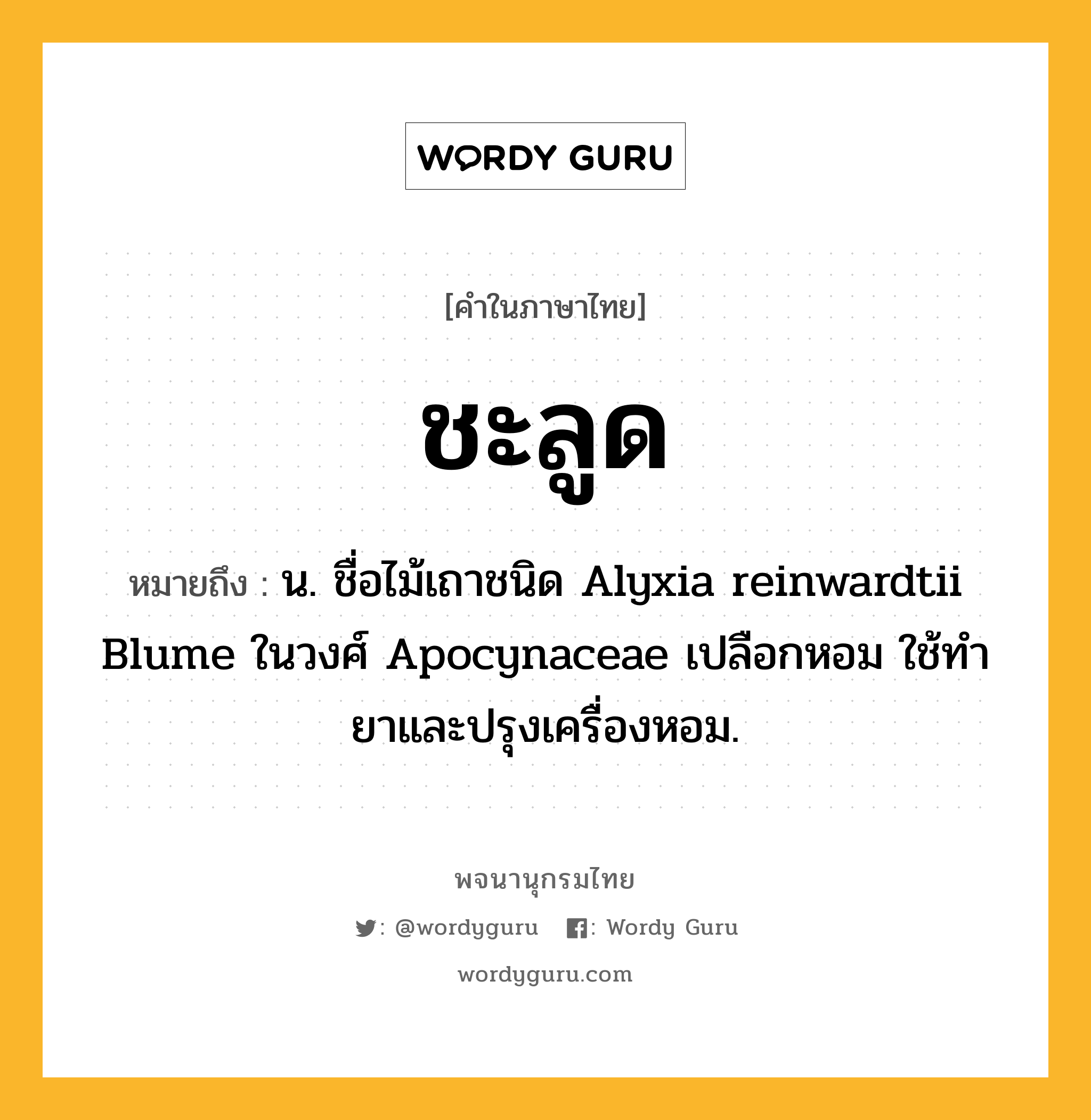 ชะลูด ความหมาย หมายถึงอะไร?, คำในภาษาไทย ชะลูด หมายถึง น. ชื่อไม้เถาชนิด Alyxia reinwardtii Blume ในวงศ์ Apocynaceae เปลือกหอม ใช้ทํายาและปรุงเครื่องหอม.