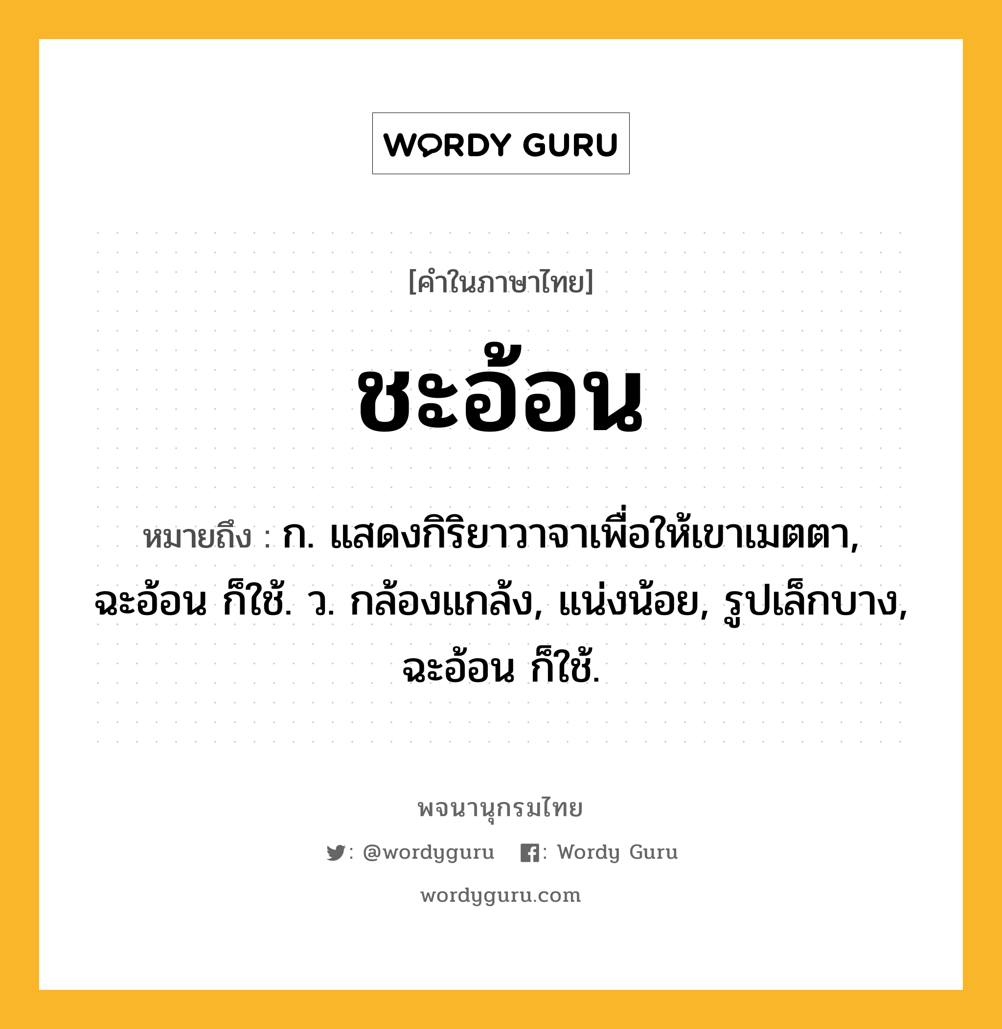 ชะอ้อน ความหมาย หมายถึงอะไร?, คำในภาษาไทย ชะอ้อน หมายถึง ก. แสดงกิริยาวาจาเพื่อให้เขาเมตตา, ฉะอ้อน ก็ใช้. ว. กล้องแกล้ง, แน่งน้อย, รูปเล็กบาง, ฉะอ้อน ก็ใช้.