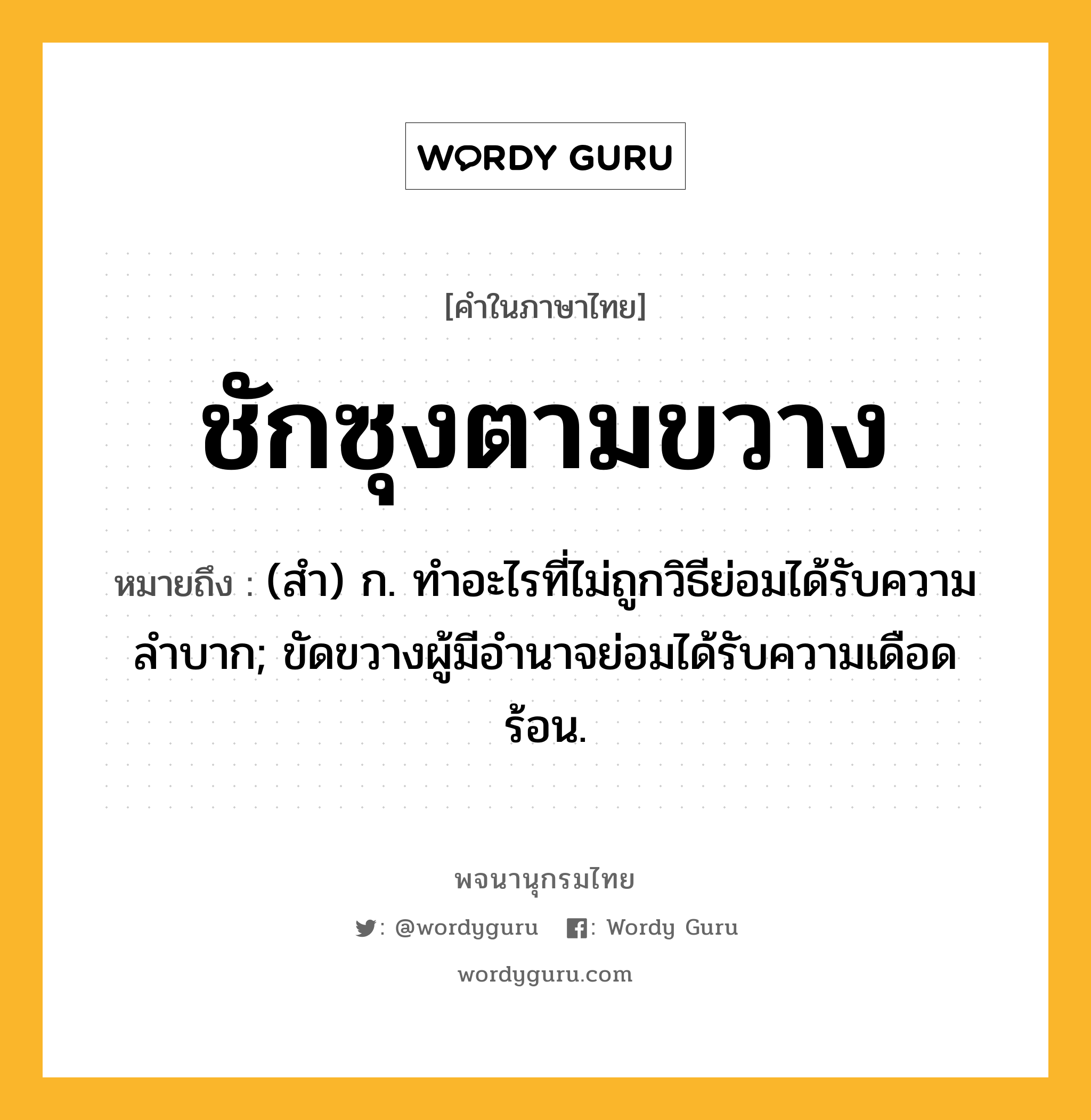 ชักซุงตามขวาง ความหมาย หมายถึงอะไร?, คำในภาษาไทย ชักซุงตามขวาง หมายถึง (สํา) ก. ทําอะไรที่ไม่ถูกวิธีย่อมได้รับความลําบาก; ขัดขวางผู้มีอํานาจย่อมได้รับความเดือดร้อน.