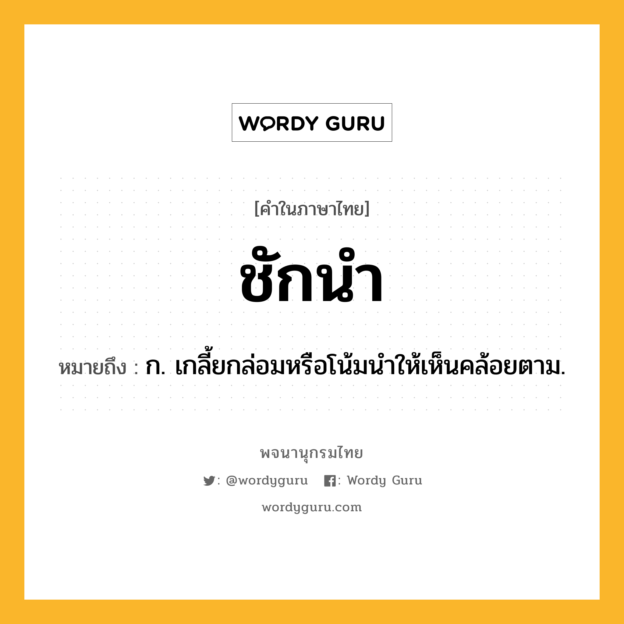 ชักนำ ความหมาย หมายถึงอะไร?, คำในภาษาไทย ชักนำ หมายถึง ก. เกลี้ยกล่อมหรือโน้มนําให้เห็นคล้อยตาม.