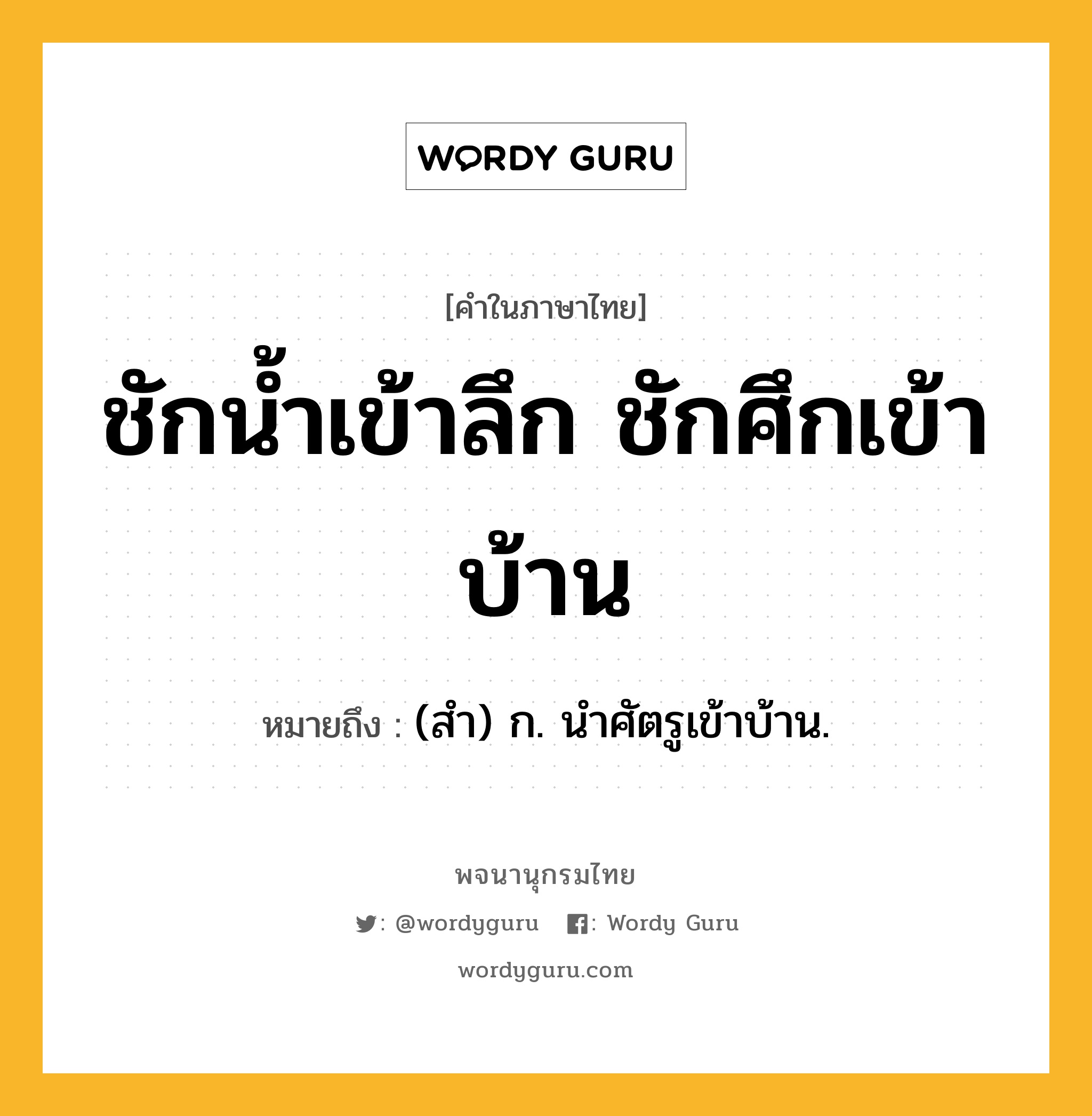 ชักน้ำเข้าลึก ชักศึกเข้าบ้าน ความหมาย หมายถึงอะไร?, คำในภาษาไทย ชักน้ำเข้าลึก ชักศึกเข้าบ้าน หมายถึง (สํา) ก. นําศัตรูเข้าบ้าน.