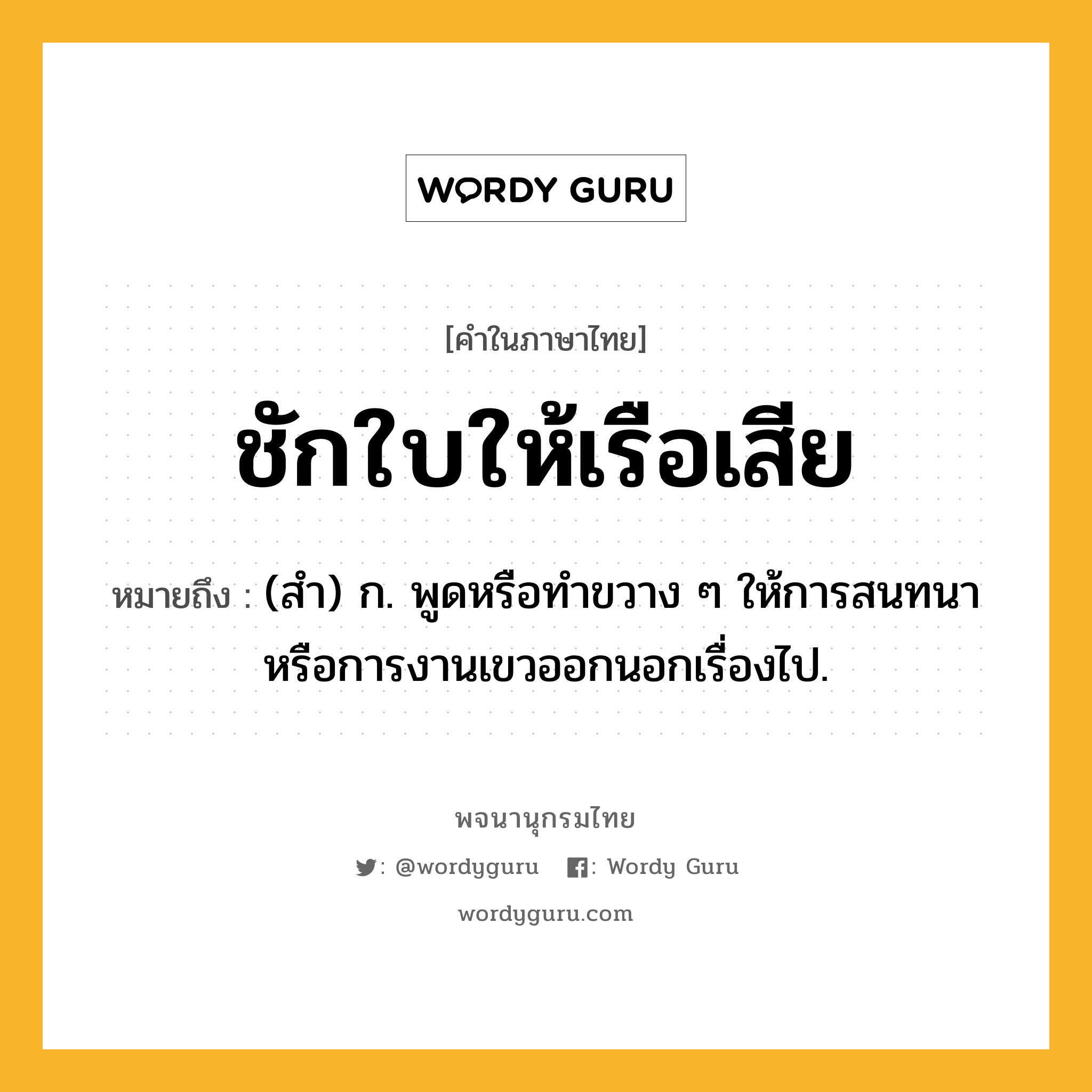 ชักใบให้เรือเสีย ความหมาย หมายถึงอะไร?, คำในภาษาไทย ชักใบให้เรือเสีย หมายถึง (สํา) ก. พูดหรือทําขวาง ๆ ให้การสนทนาหรือการงานเขวออกนอกเรื่องไป.