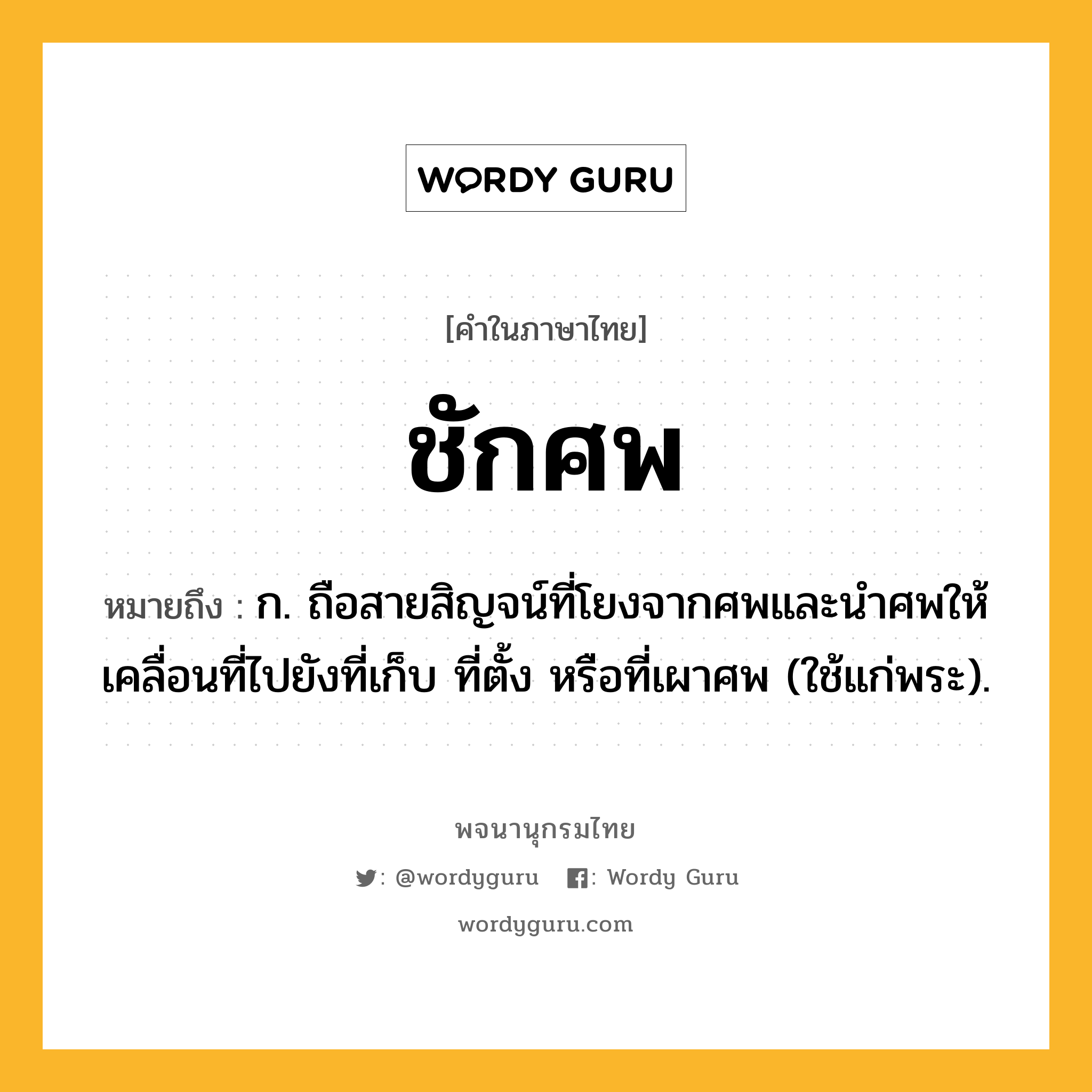 ชักศพ ความหมาย หมายถึงอะไร?, คำในภาษาไทย ชักศพ หมายถึง ก. ถือสายสิญจน์ที่โยงจากศพและนําศพให้เคลื่อนที่ไปยังที่เก็บ ที่ตั้ง หรือที่เผาศพ (ใช้แก่พระ).