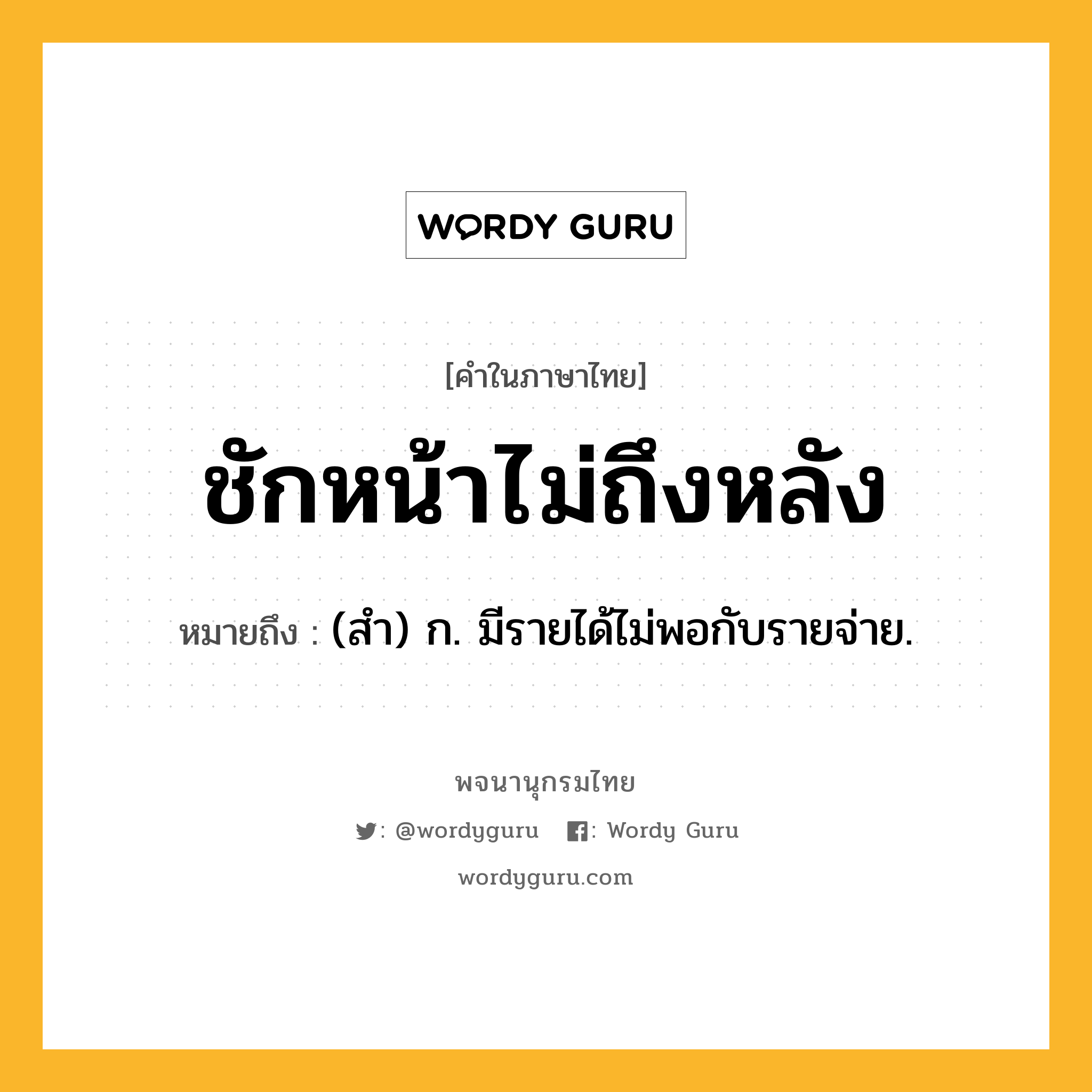 ชักหน้าไม่ถึงหลัง ความหมาย หมายถึงอะไร?, คำในภาษาไทย ชักหน้าไม่ถึงหลัง หมายถึง (สำ) ก. มีรายได้ไม่พอกับรายจ่าย.