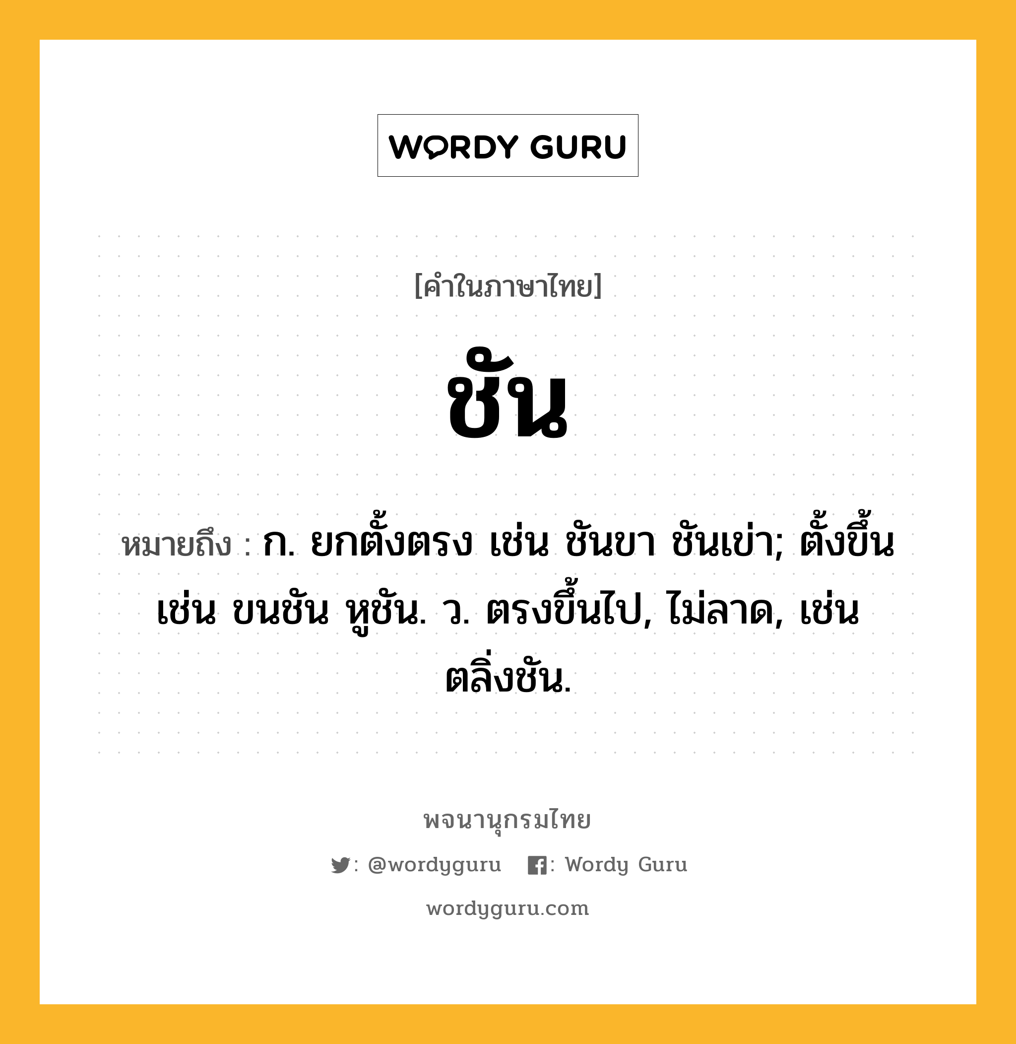 ชัน ความหมาย หมายถึงอะไร?, คำในภาษาไทย ชัน หมายถึง ก. ยกตั้งตรง เช่น ชันขา ชันเข่า; ตั้งขึ้น เช่น ขนชัน หูชัน. ว. ตรงขึ้นไป, ไม่ลาด, เช่น ตลิ่งชัน.