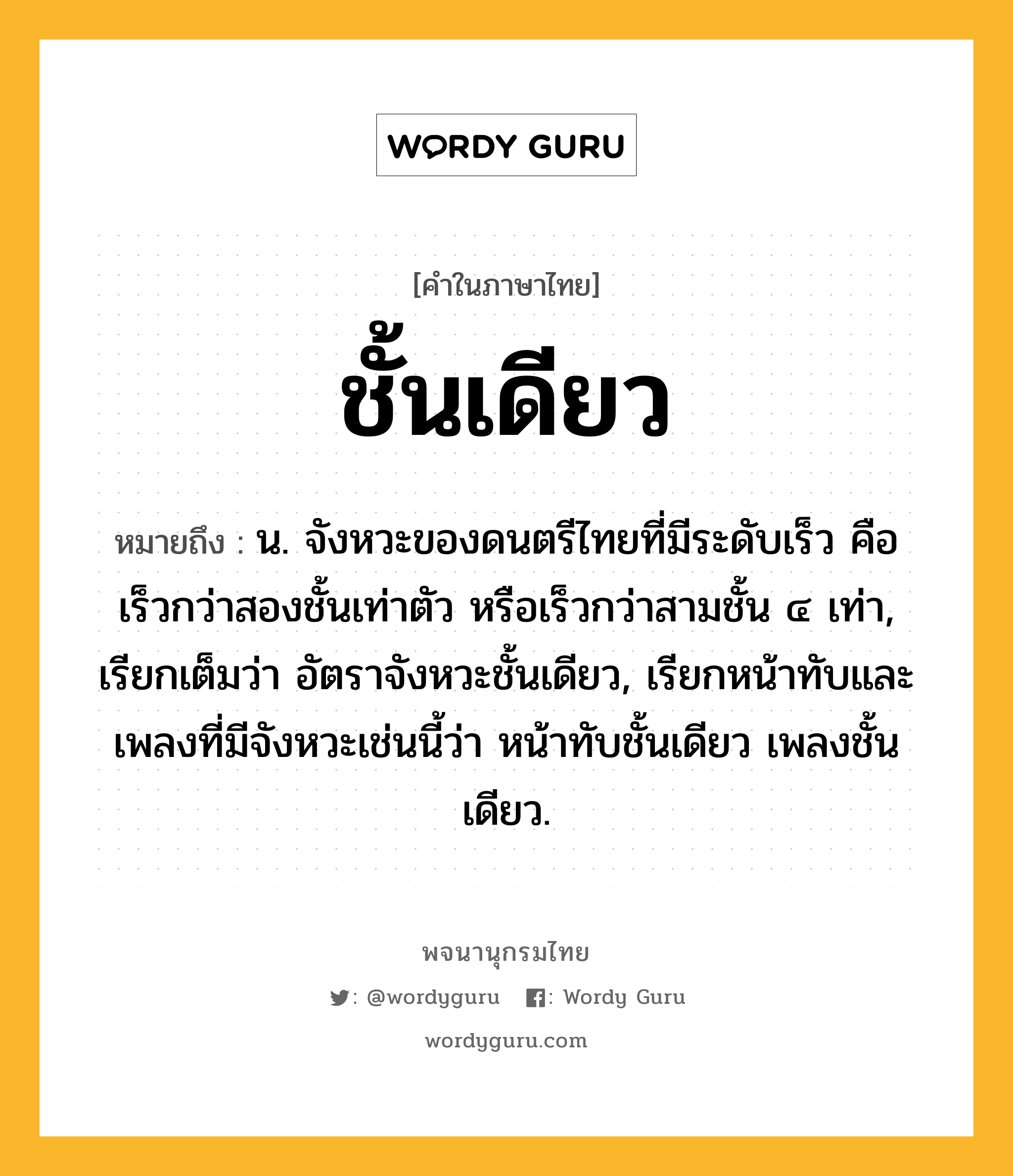 ชั้นเดียว ความหมาย หมายถึงอะไร?, คำในภาษาไทย ชั้นเดียว หมายถึง น. จังหวะของดนตรีไทยที่มีระดับเร็ว คือ เร็วกว่าสองชั้นเท่าตัว หรือเร็วกว่าสามชั้น ๔ เท่า, เรียกเต็มว่า อัตราจังหวะชั้นเดียว, เรียกหน้าทับและเพลงที่มีจังหวะเช่นนี้ว่า หน้าทับชั้นเดียว เพลงชั้นเดียว.