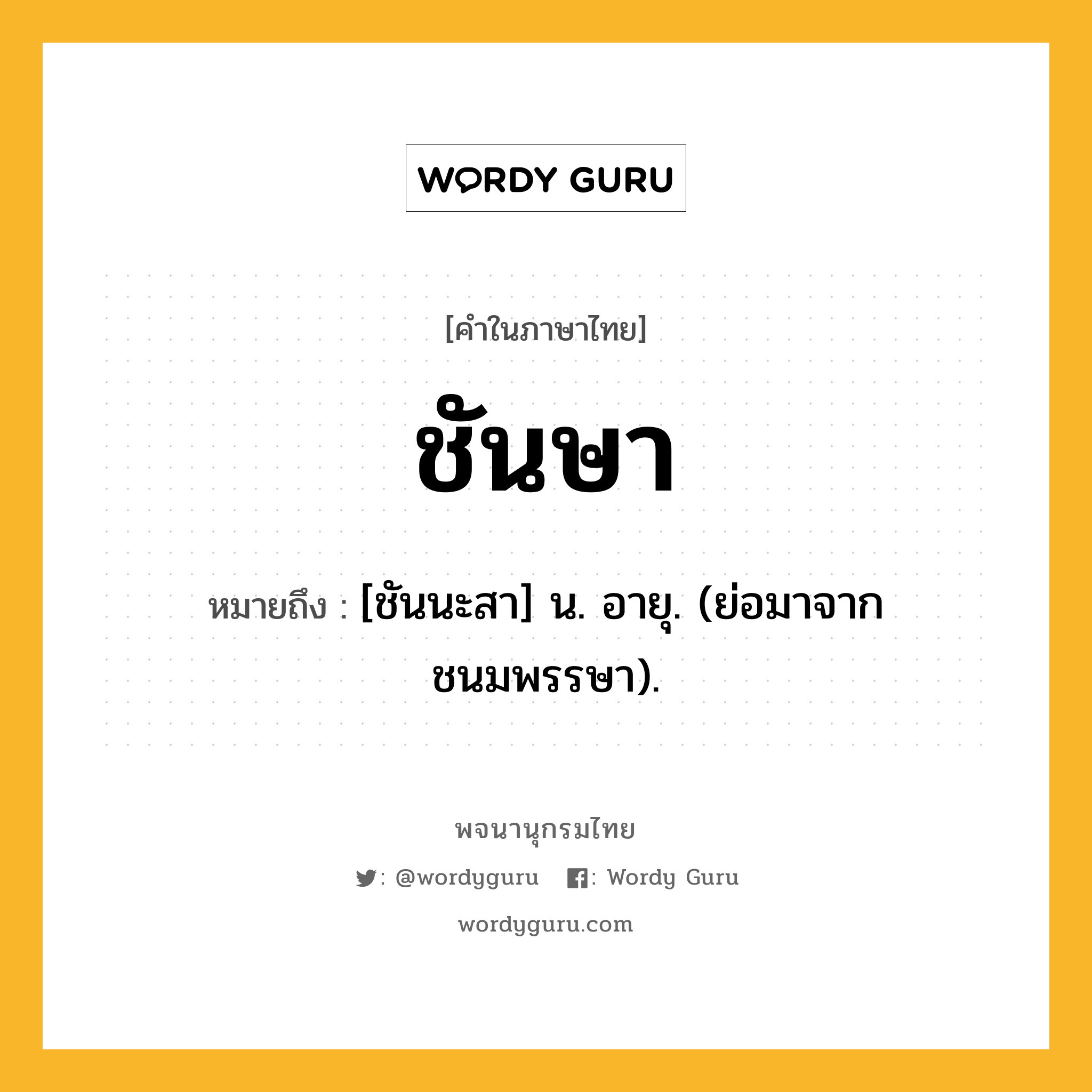 ชันษา ความหมาย หมายถึงอะไร?, คำในภาษาไทย ชันษา หมายถึง [ชันนะสา] น. อายุ. (ย่อมาจาก ชนมพรรษา).