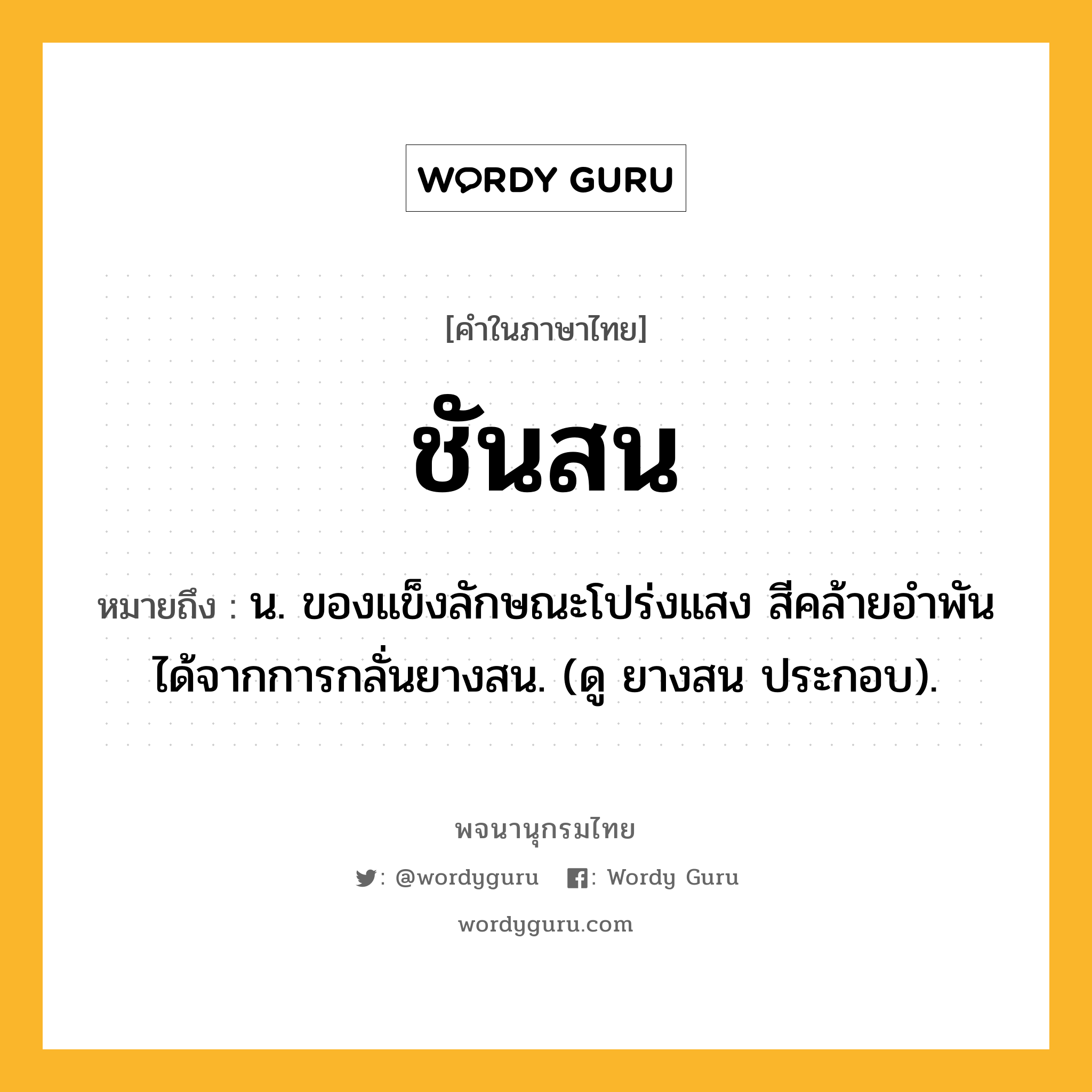 ชันสน ความหมาย หมายถึงอะไร?, คำในภาษาไทย ชันสน หมายถึง น. ของแข็งลักษณะโปร่งแสง สีคล้ายอําพัน ได้จากการกลั่นยางสน. (ดู ยางสน ประกอบ).