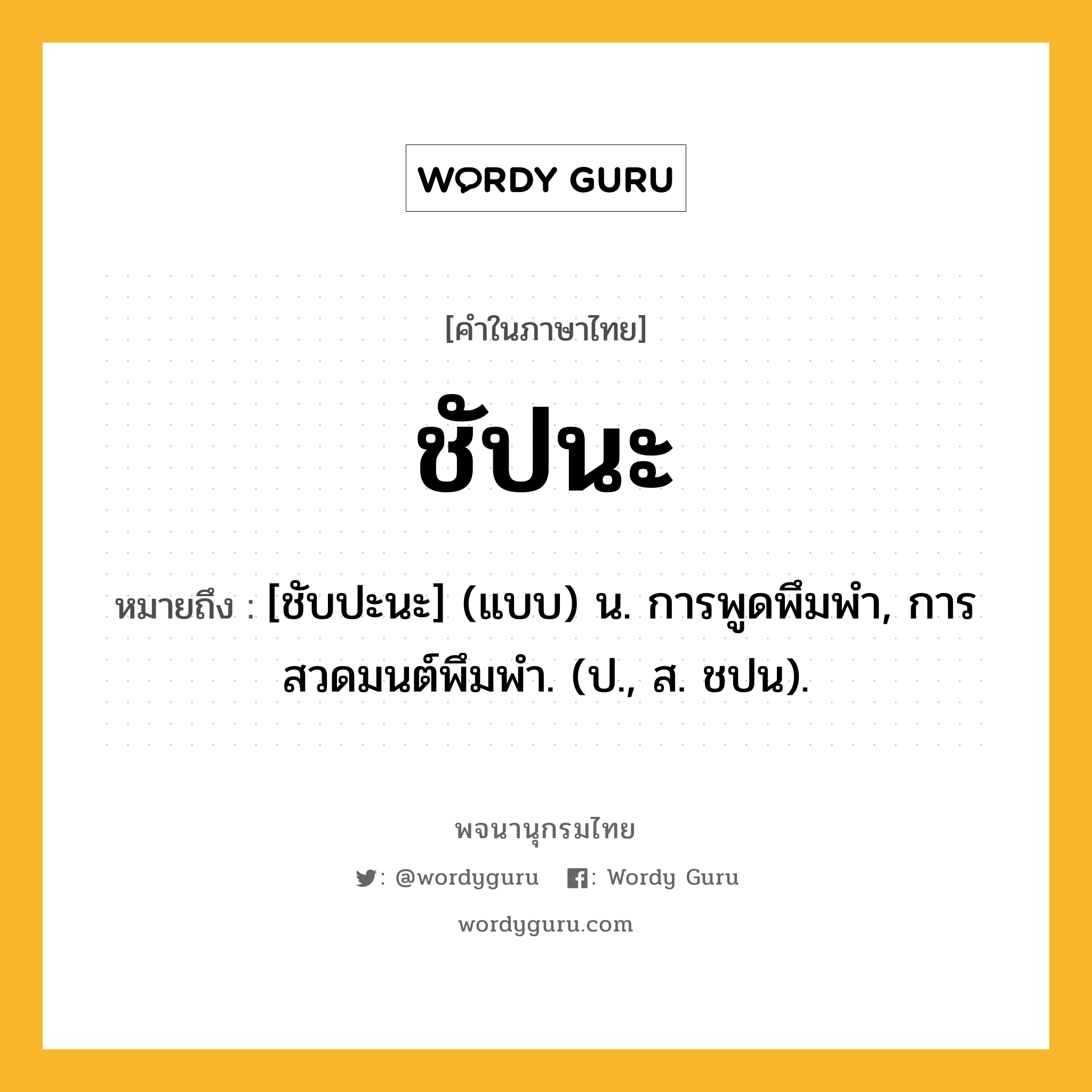 ชัปนะ ความหมาย หมายถึงอะไร?, คำในภาษาไทย ชัปนะ หมายถึง [ชับปะนะ] (แบบ) น. การพูดพึมพำ, การสวดมนต์พึมพำ. (ป., ส. ชปน).