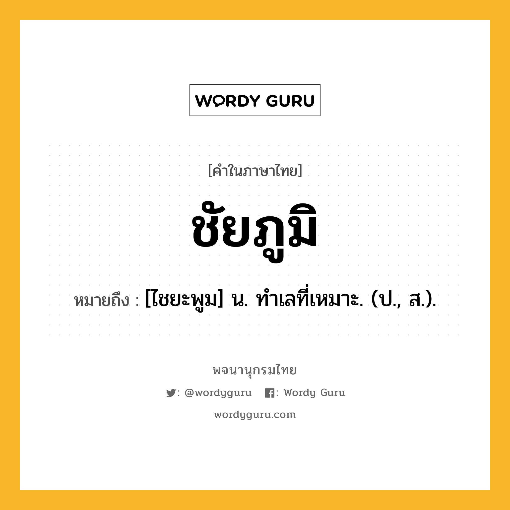 ชัยภูมิ ความหมาย หมายถึงอะไร?, คำในภาษาไทย ชัยภูมิ หมายถึง [ไชยะพูม] น. ทําเลที่เหมาะ. (ป., ส.).