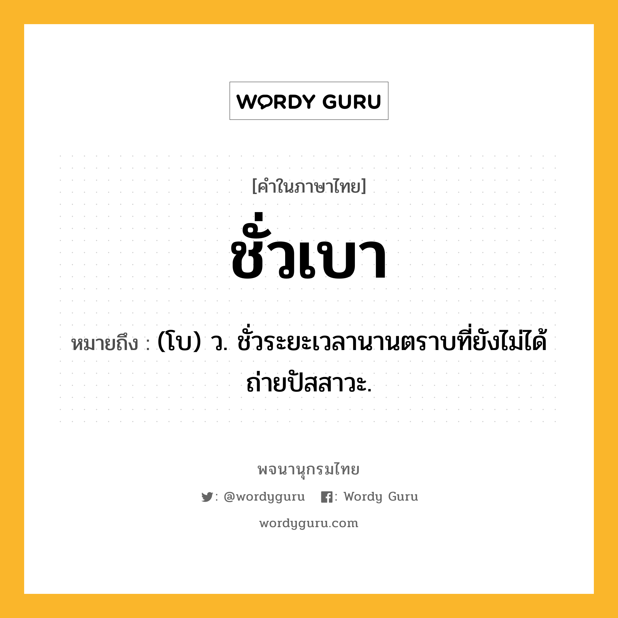 ชั่วเบา ความหมาย หมายถึงอะไร?, คำในภาษาไทย ชั่วเบา หมายถึง (โบ) ว. ชั่วระยะเวลานานตราบที่ยังไม่ได้ถ่ายปัสสาวะ.