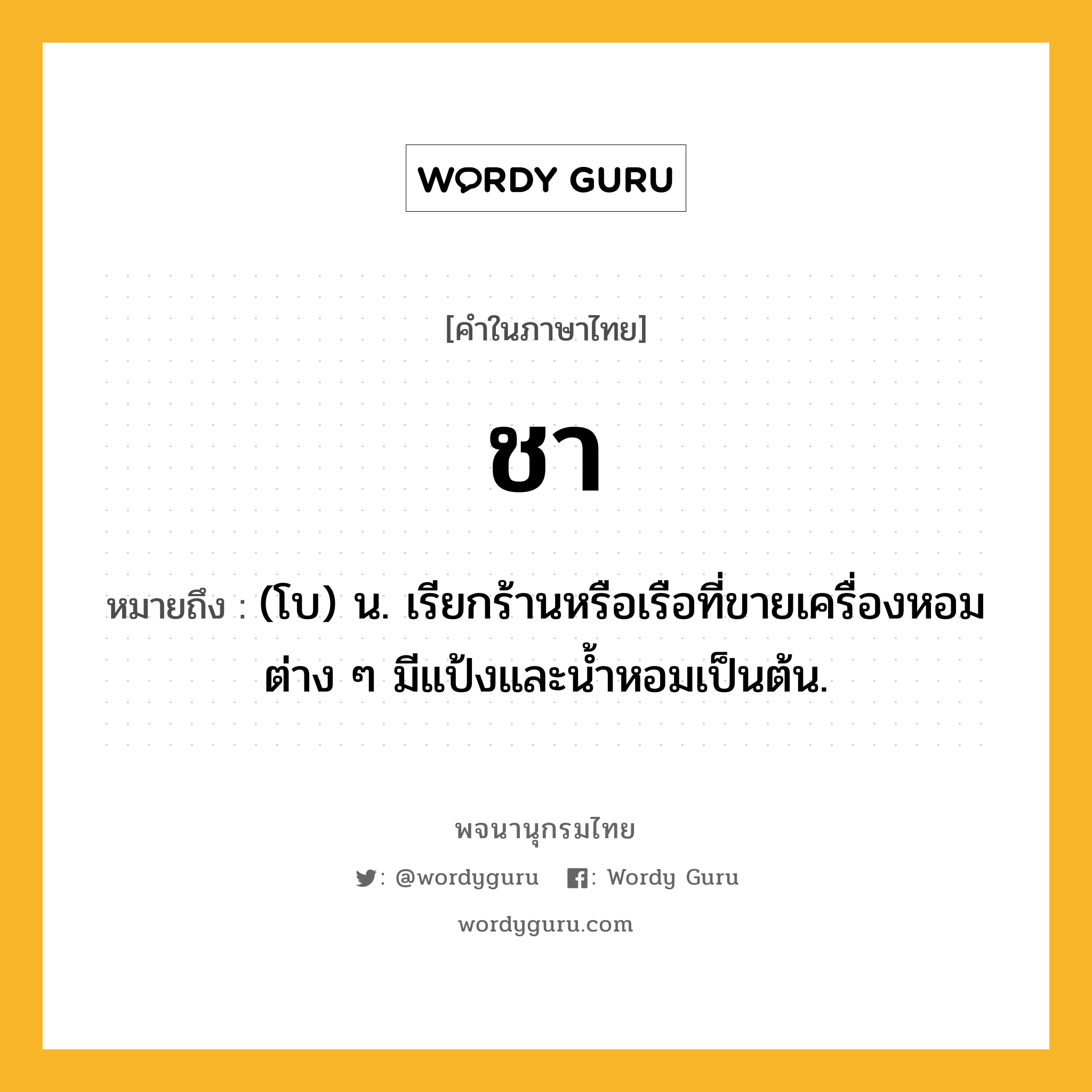 ชา ความหมาย หมายถึงอะไร?, คำในภาษาไทย ชา หมายถึง (โบ) น. เรียกร้านหรือเรือที่ขายเครื่องหอมต่าง ๆ มีแป้งและนํ้าหอมเป็นต้น.