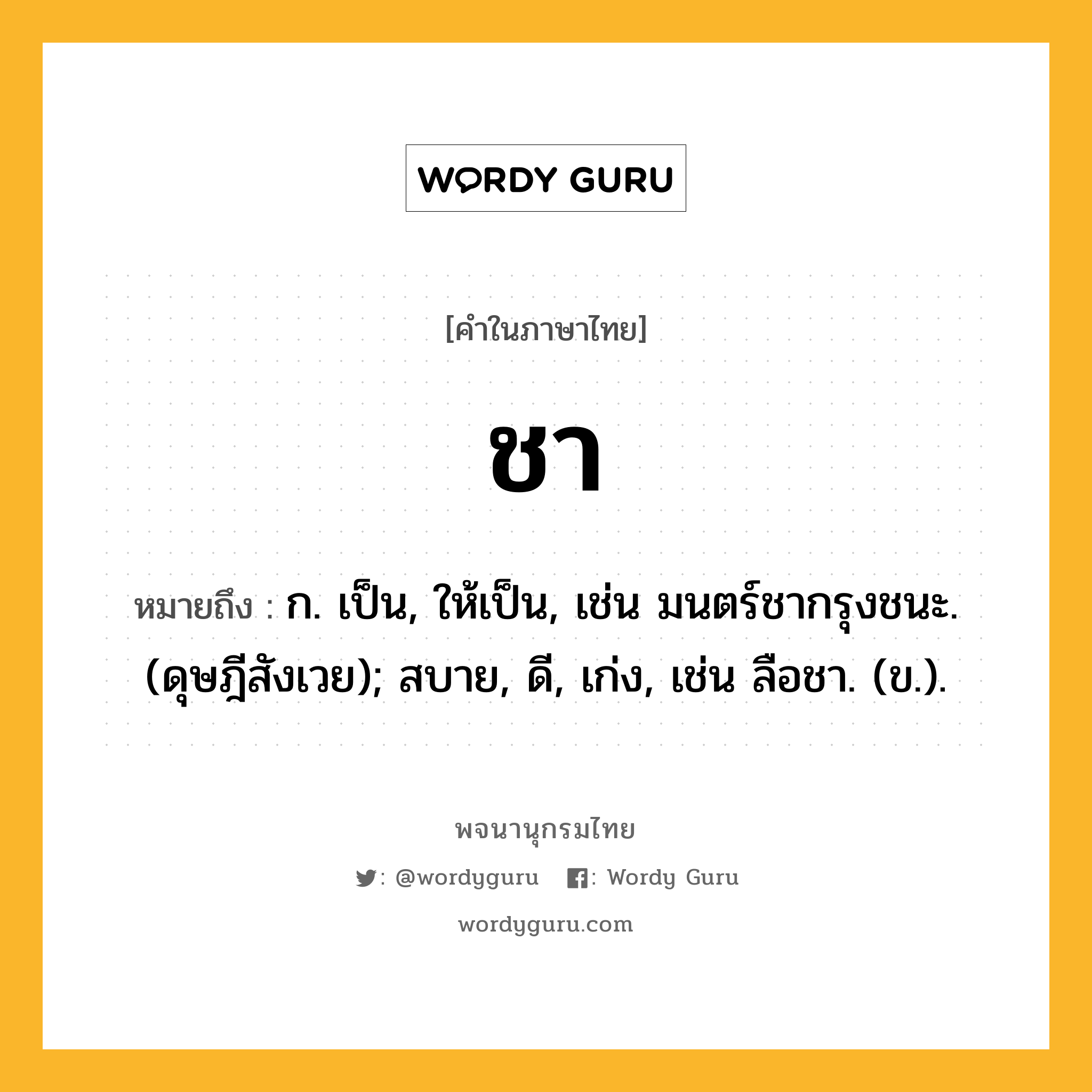 ชา ความหมาย หมายถึงอะไร?, คำในภาษาไทย ชา หมายถึง ก. เป็น, ให้เป็น, เช่น มนตร์ชากรุงชนะ. (ดุษฎีสังเวย); สบาย, ดี, เก่ง, เช่น ลือชา. (ข.).